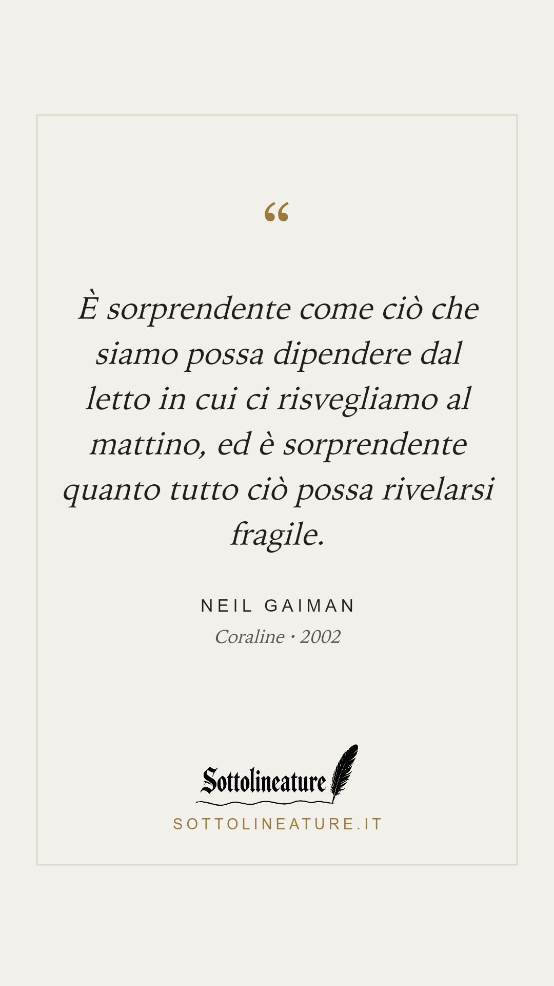 «È sorprendente come ciò che siamo possa dipendere dal letto in cui ci risvegliamo al mattino, ed è sorprendente quanto tutto ciò possa rivelarsi fragile.» — Neil Gaiman, Coraline (2002). Grafica Sottolineature, versione chiara.