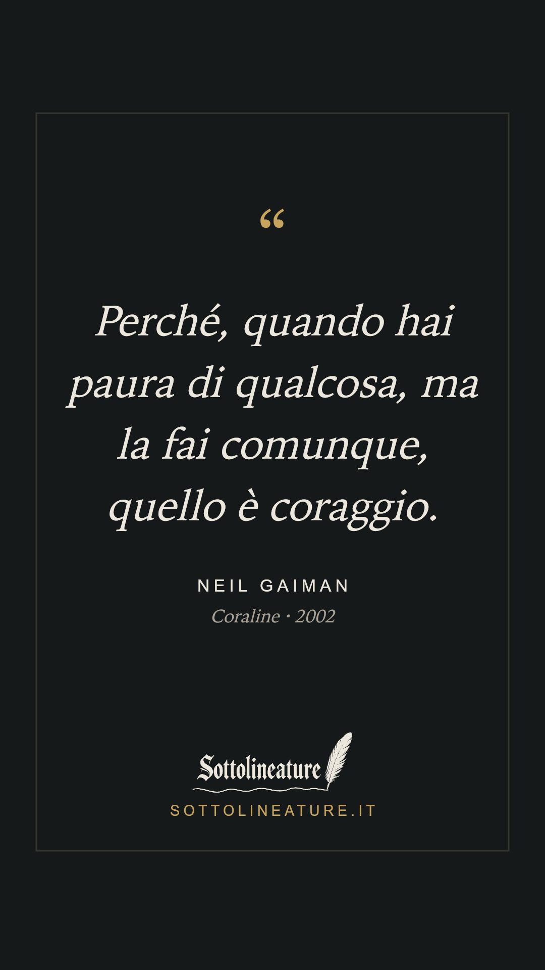 «Perché, quando hai paura di qualcosa, ma la fai comunque, quello è coraggio.» — Neil Gaiman, Coraline (2002). Grafica Sottolineature, versione scura.