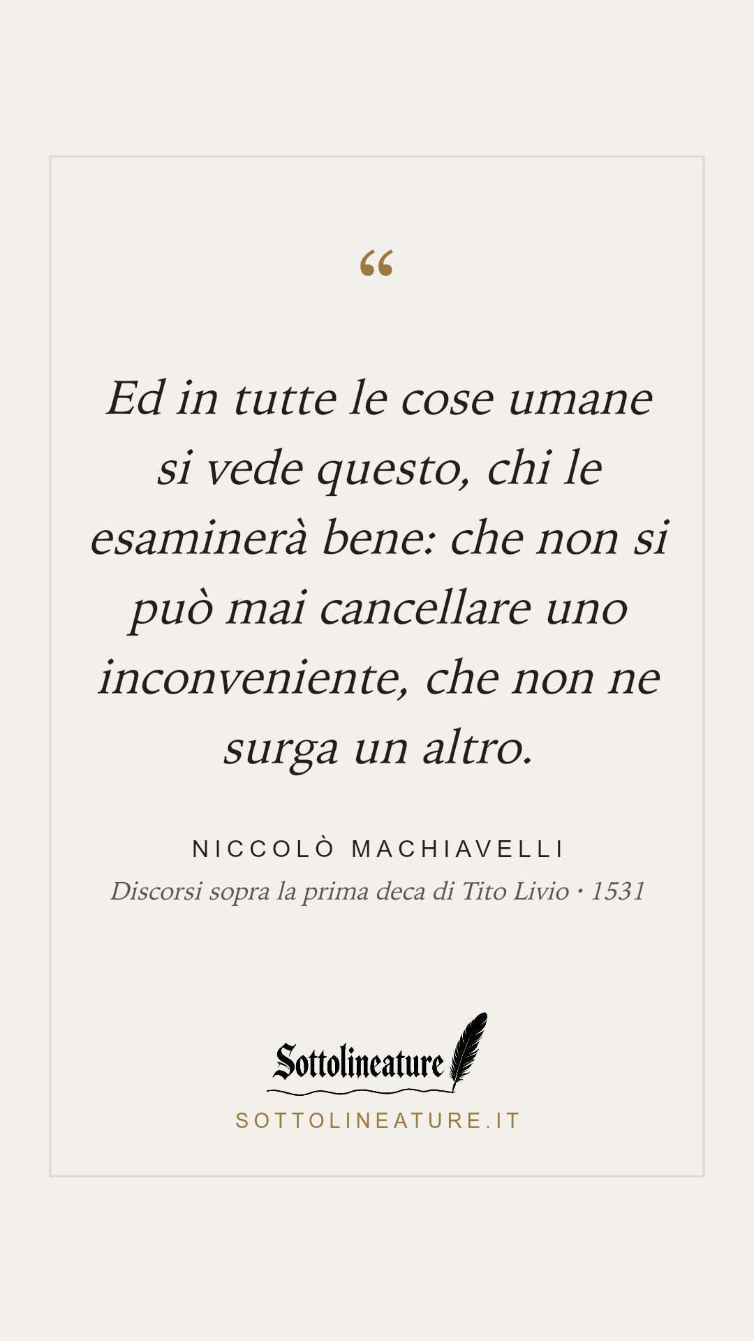 «Ed in tutte le cose umane si vede questo, chi le esaminerà bene: che non si può mai cancellare uno inconveniente, che non ne surga un altro.» — Niccolò Machiavelli, Discorsi sopra la prima deca di Tito Livio (1531). Grafica Sottolineature, versione chiara.