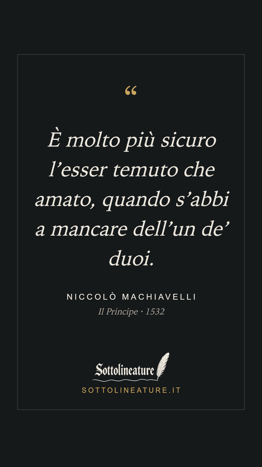 «È molto più sicuro l’esser temuto che amato, quando s’abbi a mancare dell’un de’ duoi.» — Niccolò Machiavelli, Il Principe (1532). Grafica Sottolineature, versione scura.
