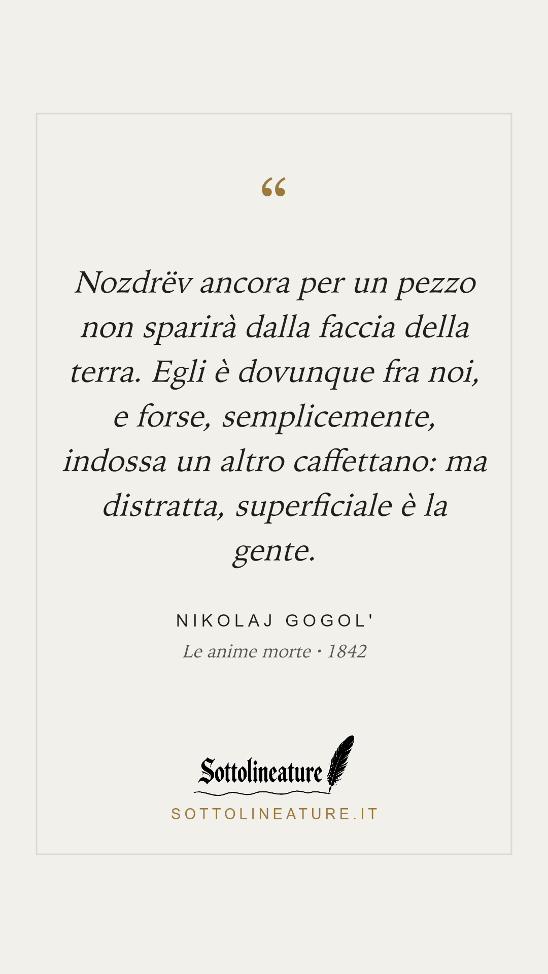 «Nozdrëv ancora per un pezzo non sparirà dalla faccia della terra. Egli è dovunque fra noi, e forse, semplicemente, indossa un altro caffettano: ma distratta, superficiale è la gente.» — Nikolaj Gogol', Le anime morte (1842). Grafica Sottolineature, versione chiara.