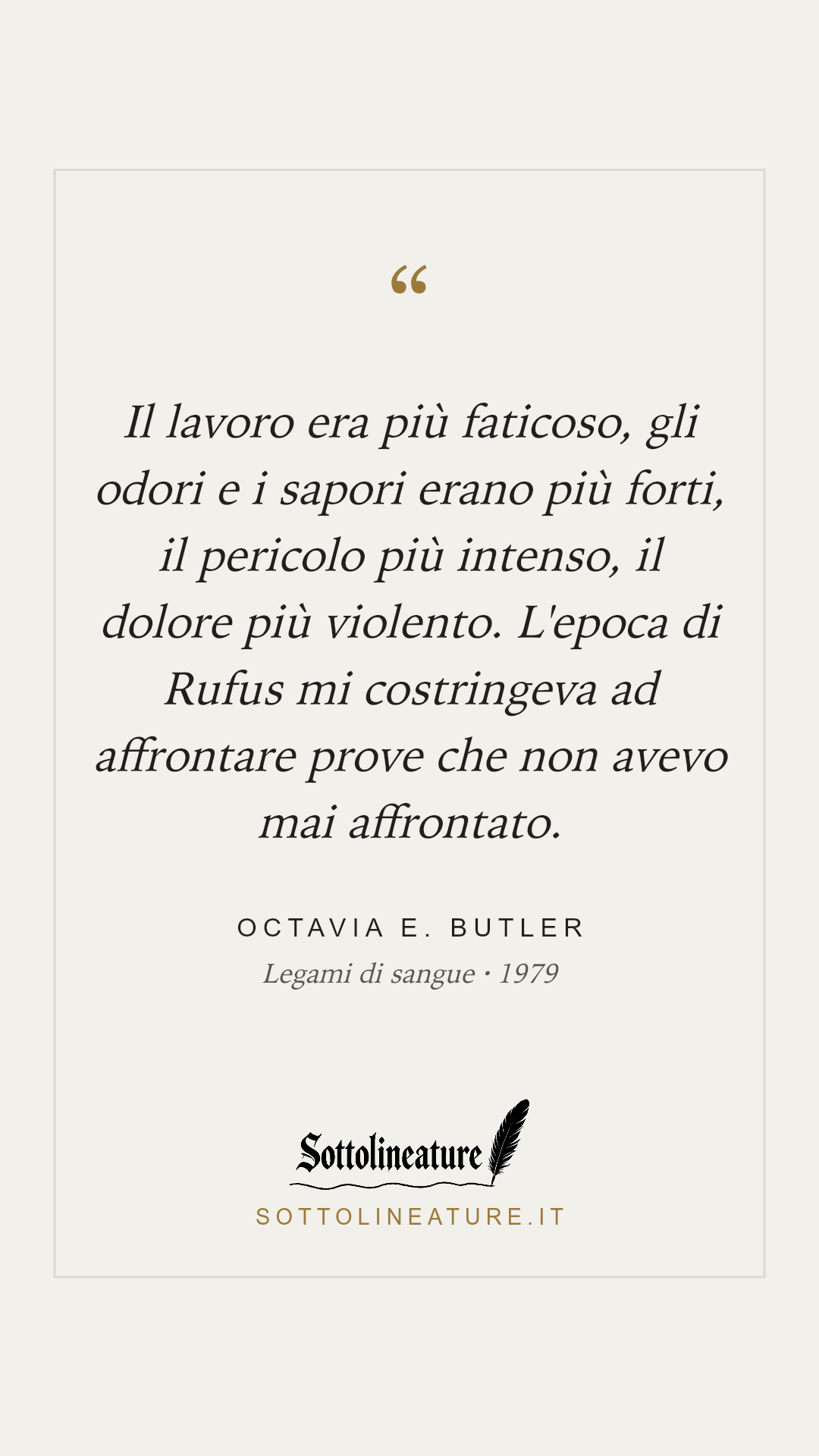 «Il lavoro era più faticoso, gli odori e i sapori erano più forti, il pericolo più intenso, il dolore più violento. L'epoca di Rufus mi costringeva ad affrontare prove che non avevo mai affrontato.» — Octavia E. Butler, Legami di sangue (1979). Grafica Sottolineature, versione chiara.