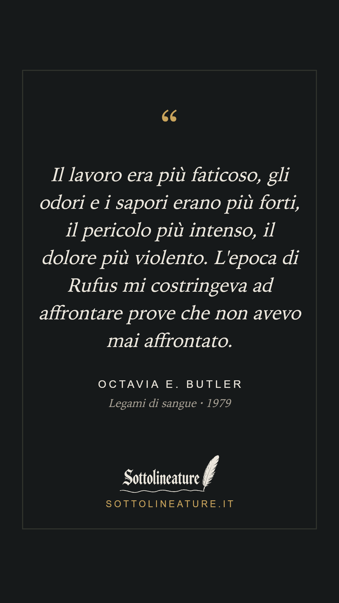 «Il lavoro era più faticoso, gli odori e i sapori erano più forti, il pericolo più intenso, il dolore più violento. L'epoca di Rufus mi costringeva ad affrontare prove che non avevo mai affrontato.» — Octavia E. Butler, Legami di sangue (1979). Grafica Sottolineature, versione scura.