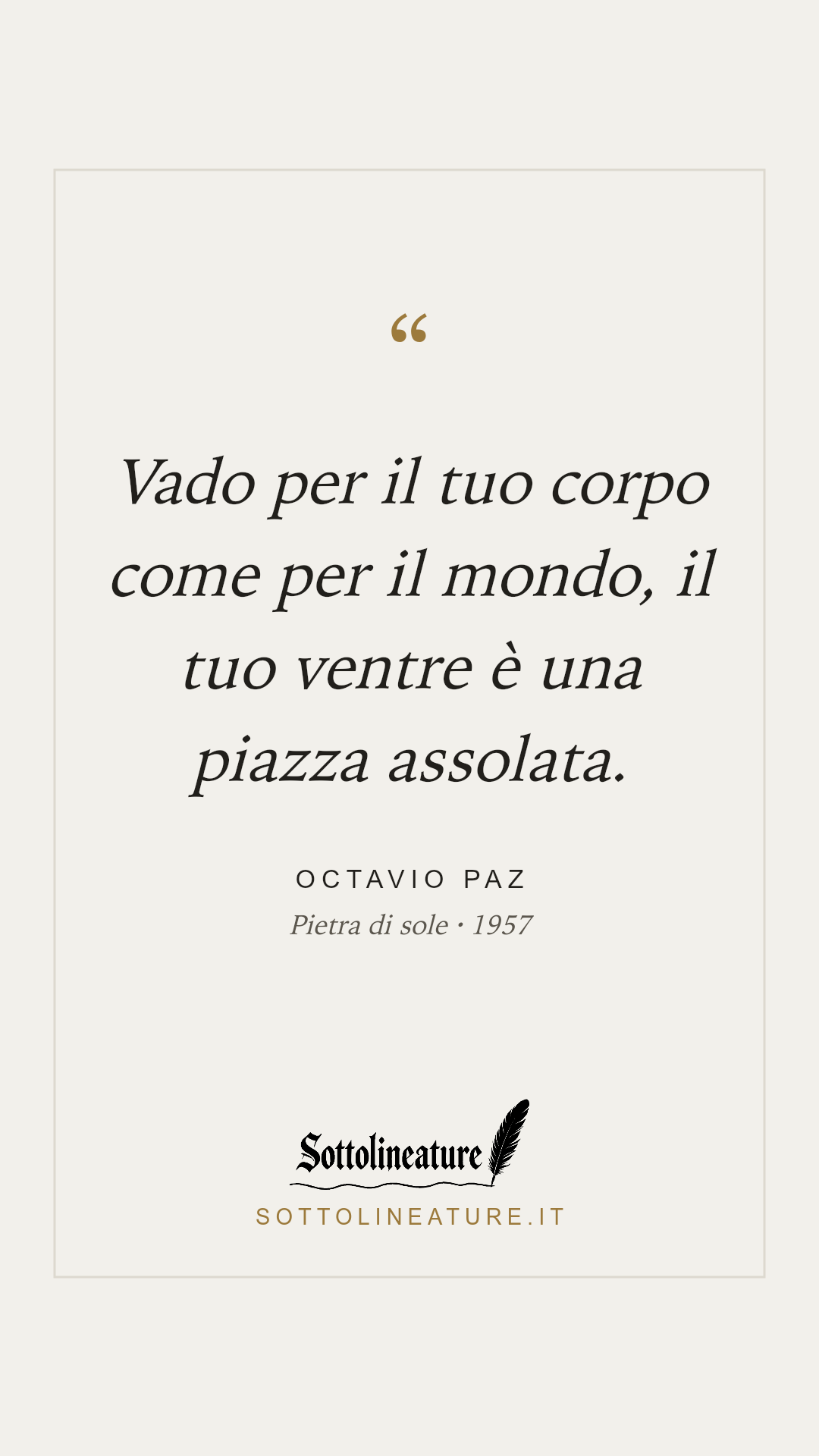 «Vado per il tuo corpo come per il mondo, il tuo ventre è una piazza assolata.» — Octavio Paz, Pietra di sole (1957). Grafica Sottolineature, versione chiara.