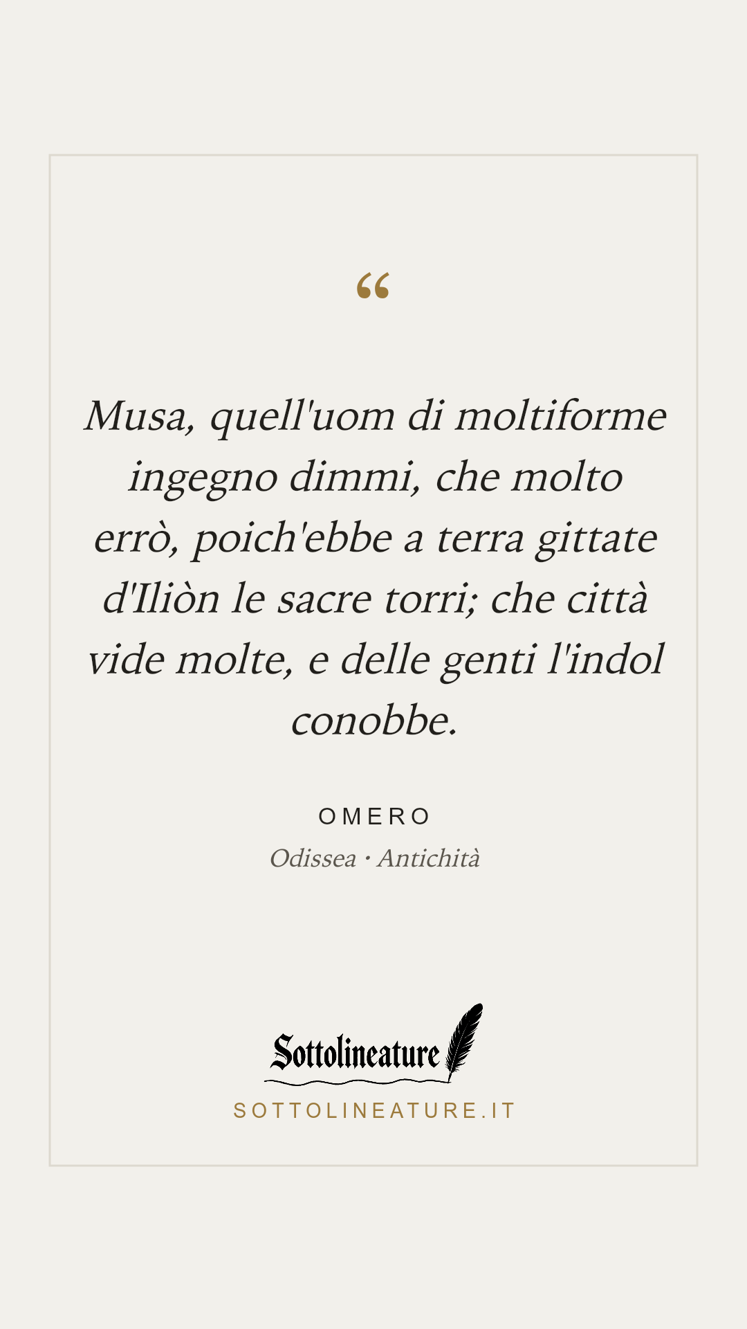 «Musa, quell'uom di moltiforme ingegno dimmi, che molto errò, poich'ebbe a terra gittate d'Iliòn le sacre torri; che città vide molte, e delle genti l'indol conobbe.» — Omero, Odissea (Antichità). Grafica Sottolineature, versione chiara.