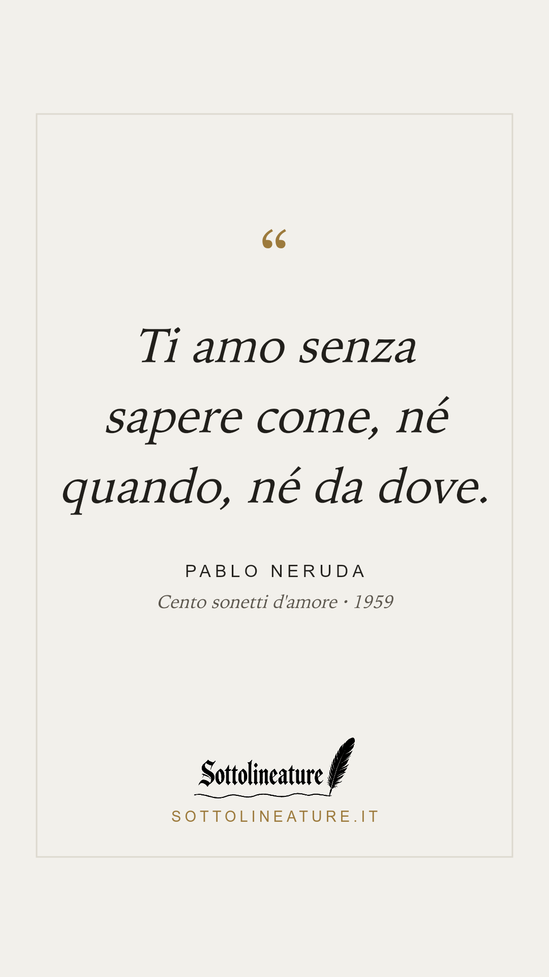 «Ti amo senza sapere come, né quando, né da dove.» — Pablo Neruda, Cento sonetti d'amore (1959). Grafica Sottolineature, versione chiara.