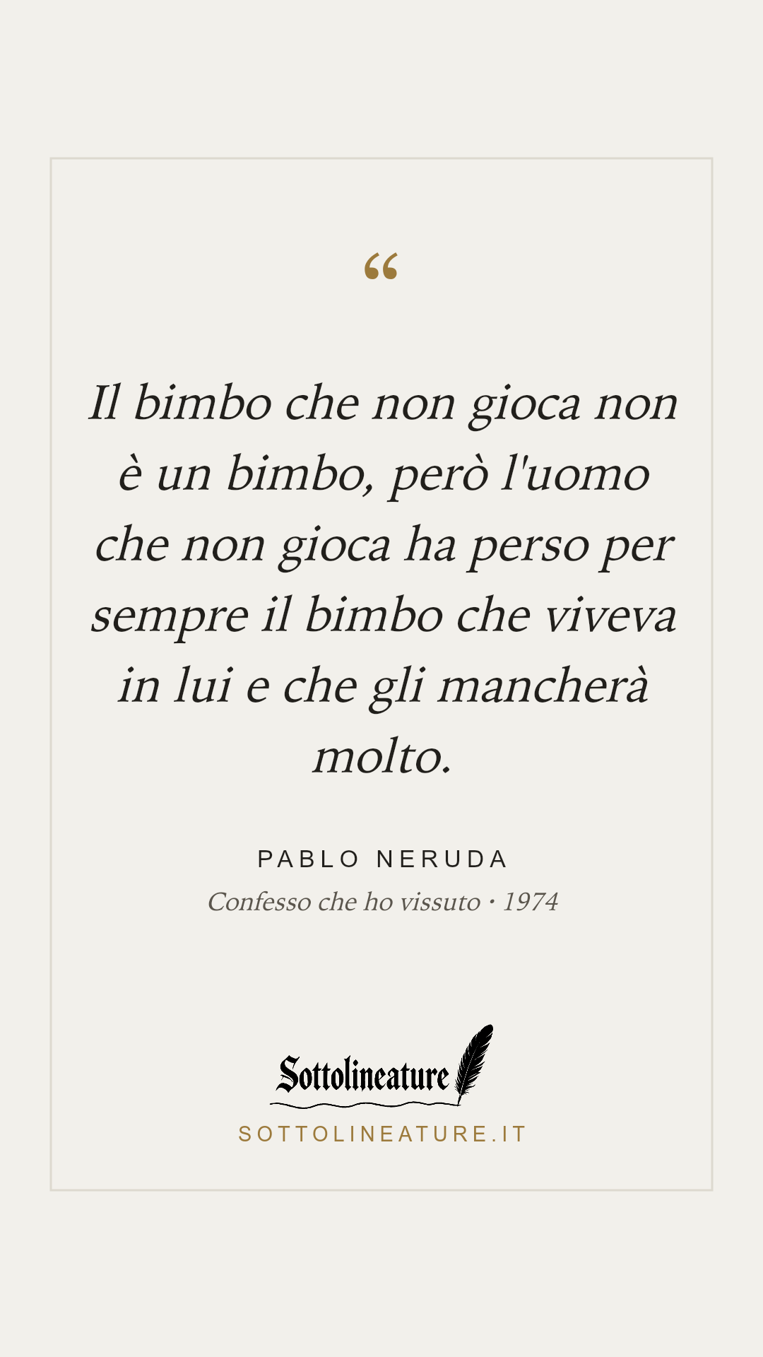 «Il bimbo che non gioca non è un bimbo, però l'uomo che non gioca ha perso per sempre il bimbo che viveva in lui e che gli mancherà molto.» — Pablo Neruda, Confesso che ho vissuto (1974). Grafica Sottolineature, versione chiara.