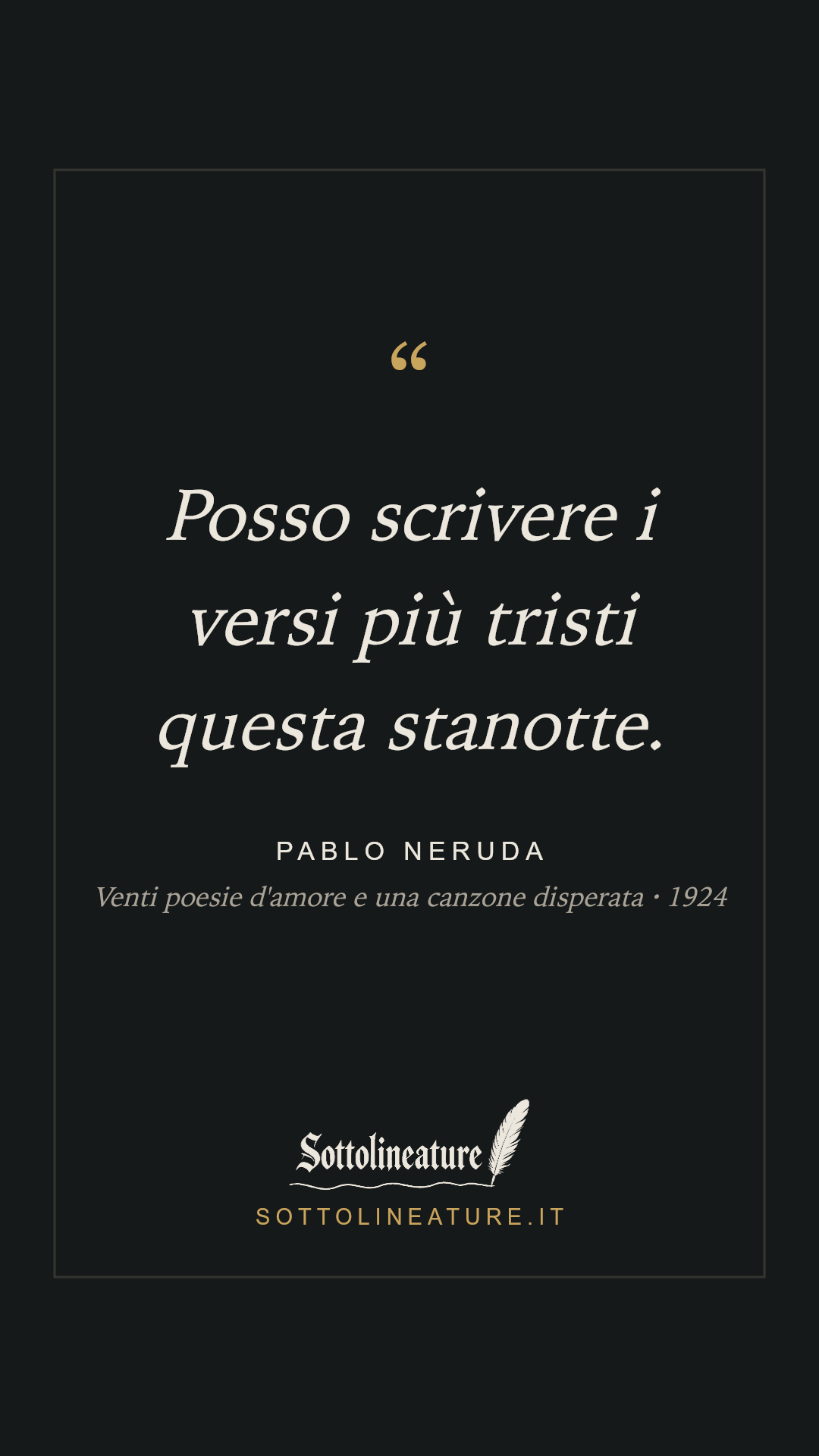 «Posso scrivere i versi più tristi questa stanotte.» — Pablo Neruda, Venti poesie d'amore e una canzone disperata (1924). Grafica Sottolineature, versione scura.