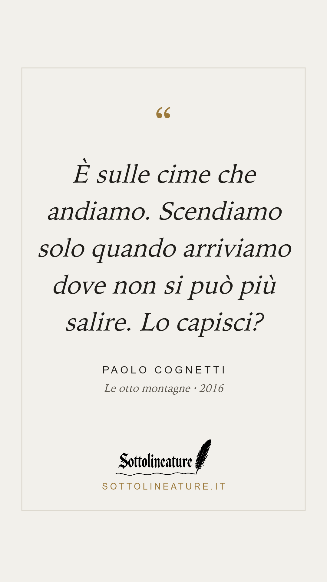 «È sulle cime che andiamo. Scendiamo solo quando arriviamo dove non si può più salire. Lo capisci?» — Paolo Cognetti, Le otto montagne (2016). Grafica Sottolineature, versione chiara.