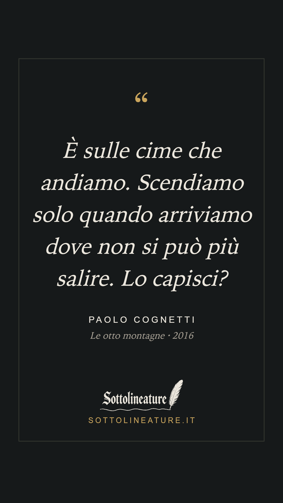 «È sulle cime che andiamo. Scendiamo solo quando arriviamo dove non si può più salire. Lo capisci?» — Paolo Cognetti, Le otto montagne (2016). Grafica Sottolineature, versione scura.