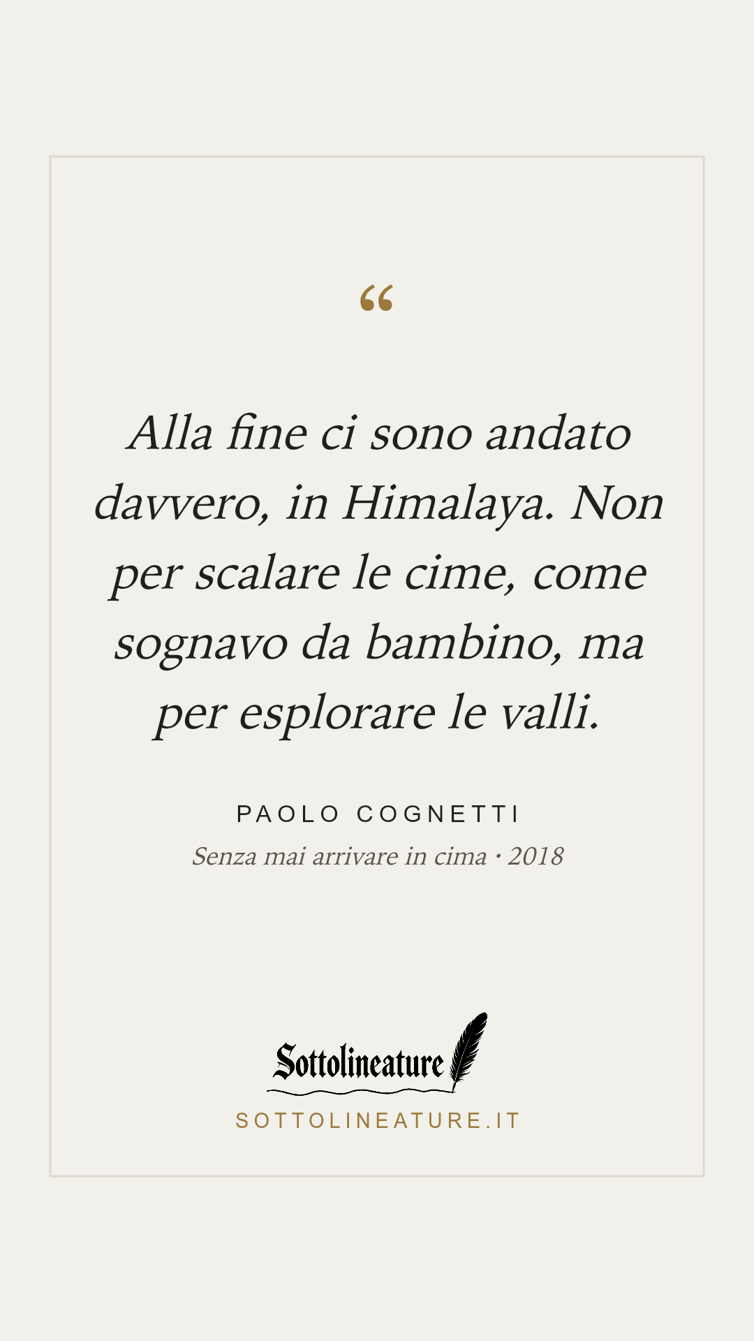 «Alla fine ci sono andato davvero, in Himalaya. Non per scalare le cime, come sognavo da bambino, ma per esplorare le valli.» — Paolo Cognetti, Senza mai arrivare in cima (2018). Grafica Sottolineature, versione chiara.