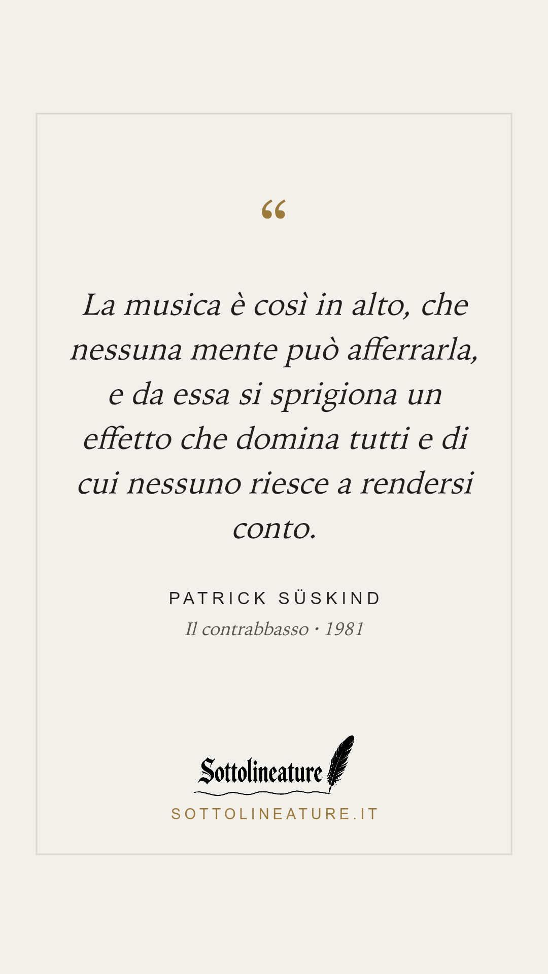 «La musica è così in alto, che nessuna mente può afferrarla, e da essa si sprigiona un effetto che domina tutti e di cui nessuno riesce a rendersi conto.» — Patrick Süskind, Il contrabbasso (1981). Grafica Sottolineature, versione chiara.