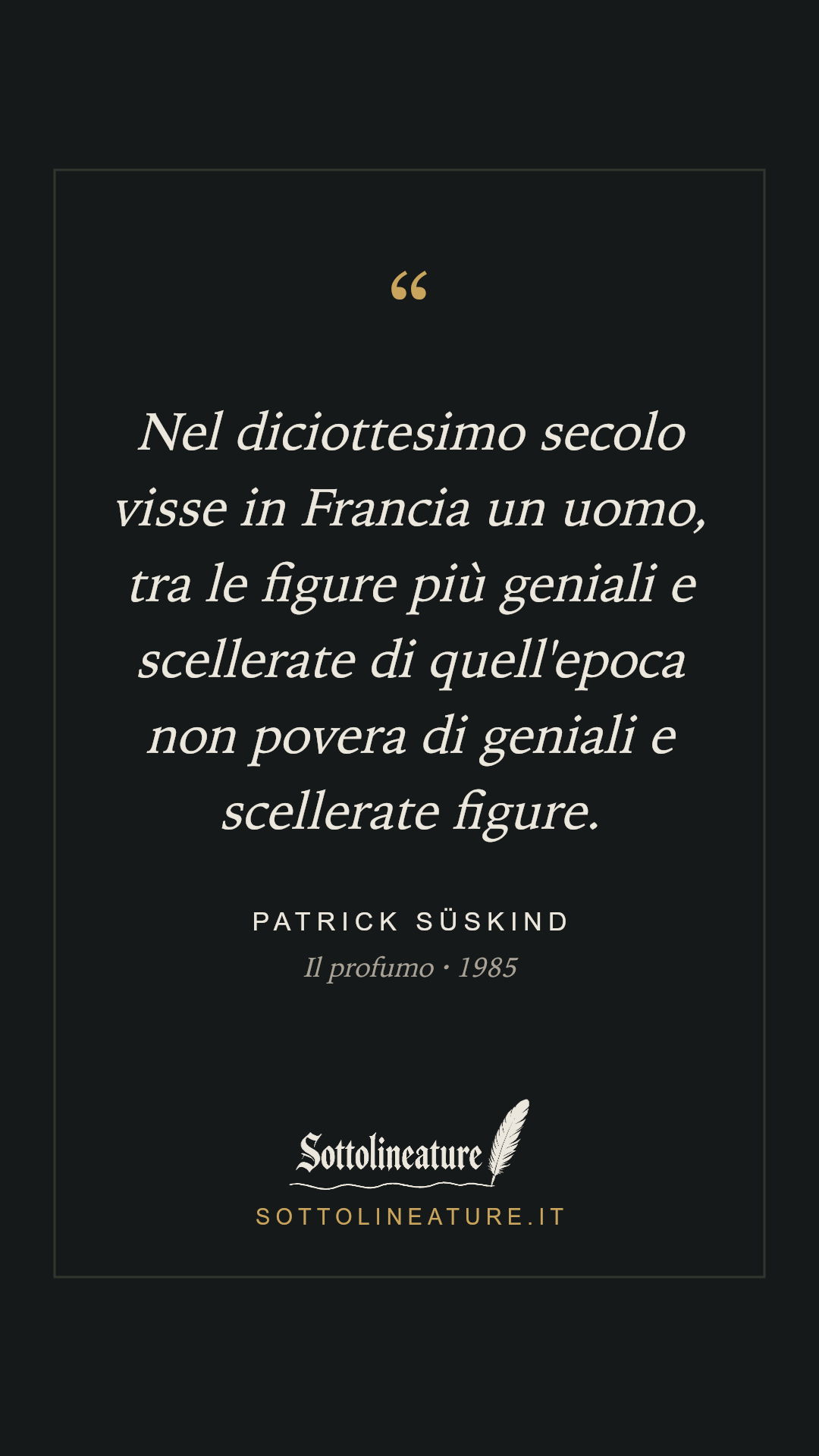 «Nel diciottesimo secolo visse in Francia un uomo, tra le figure più geniali e scellerate di quell'epoca non povera di geniali e scellerate figure.» — Patrick Süskind, Il profumo (1985). Grafica Sottolineature, versione scura.