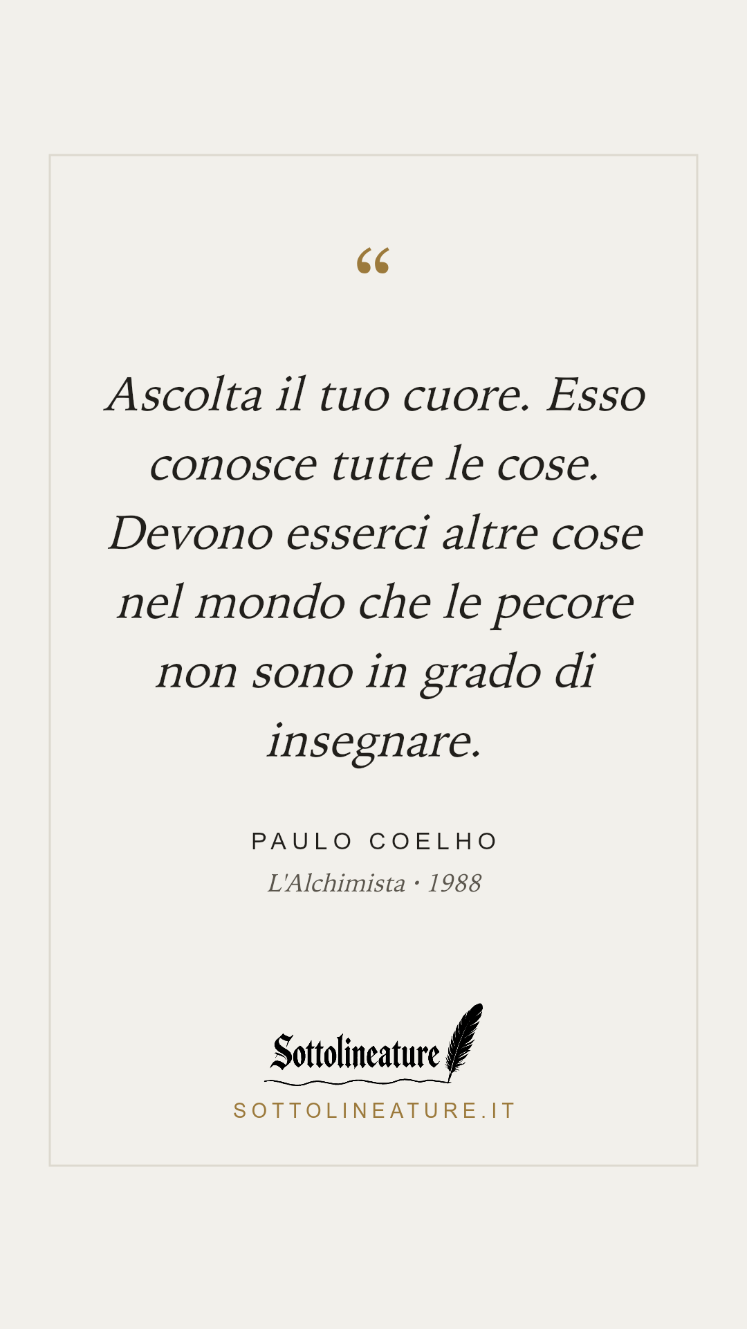 «Ascolta il tuo cuore. Esso conosce tutte le cose. Devono esserci altre cose nel mondo che le pecore non sono in grado di insegnare.» — Paulo Coelho, L'Alchimista (1988). Grafica Sottolineature, versione chiara.