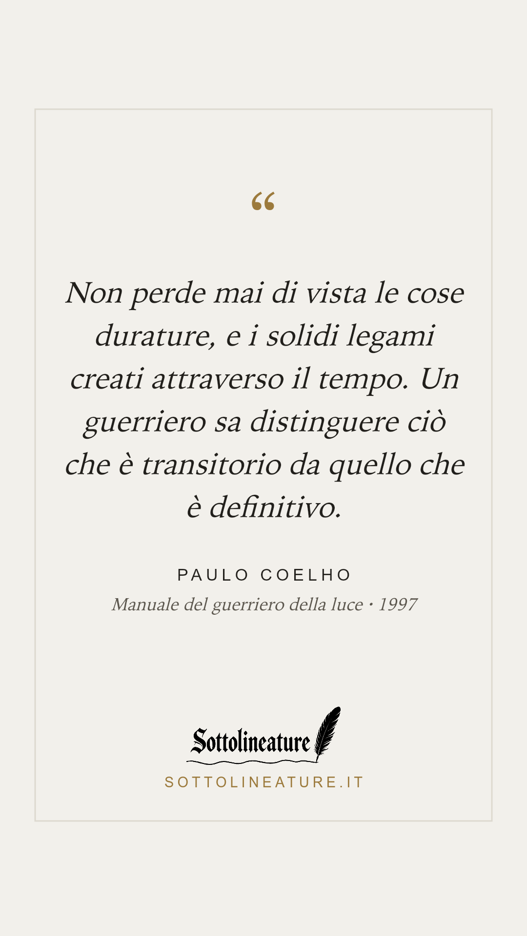 «Non perde mai di vista le cose durature, e i solidi legami creati attraverso il tempo. Un guerriero sa distinguere ciò che è transitorio da quello che è definitivo.» — Paulo Coelho, Manuale del guerriero della luce (1997). Grafica Sottolineature, versione chiara.