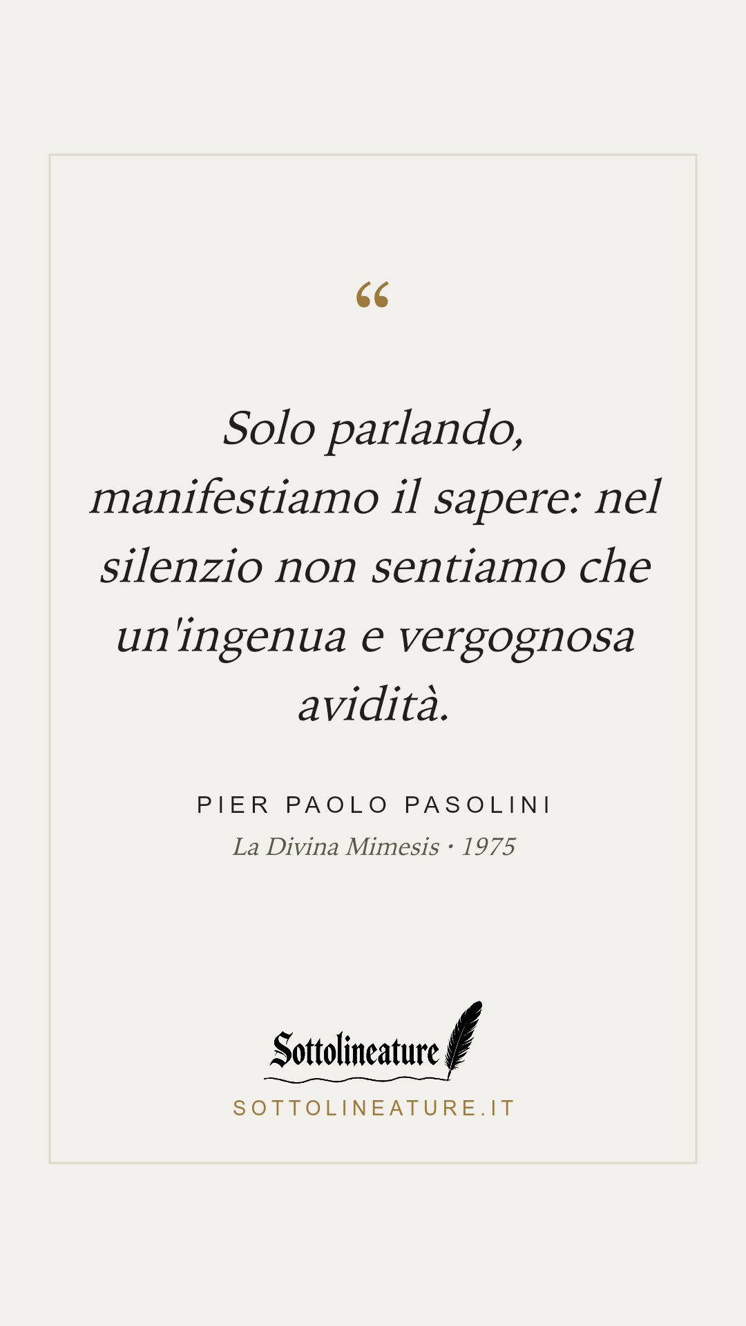 «Solo parlando, manifestiamo il sapere: nel silenzio non sentiamo che un'ingenua e vergognosa avidità.» — Pier Paolo Pasolini, La Divina Mimesis (1975). Grafica Sottolineature, versione chiara.