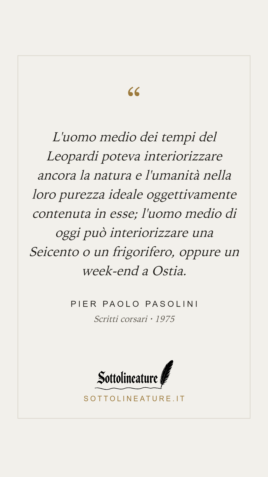 «L'uomo medio dei tempi del Leopardi poteva interiorizzare ancora la natura e l'umanità nella loro purezza ideale oggettivamente contenuta in esse; l'uomo medio di oggi può interiorizzare una Seicento o un frigorifero, oppure un week-end a Ostia.» — Pier Paolo Pasolini, Scritti corsari (1975). Grafica Sottolineature, versione chiara.