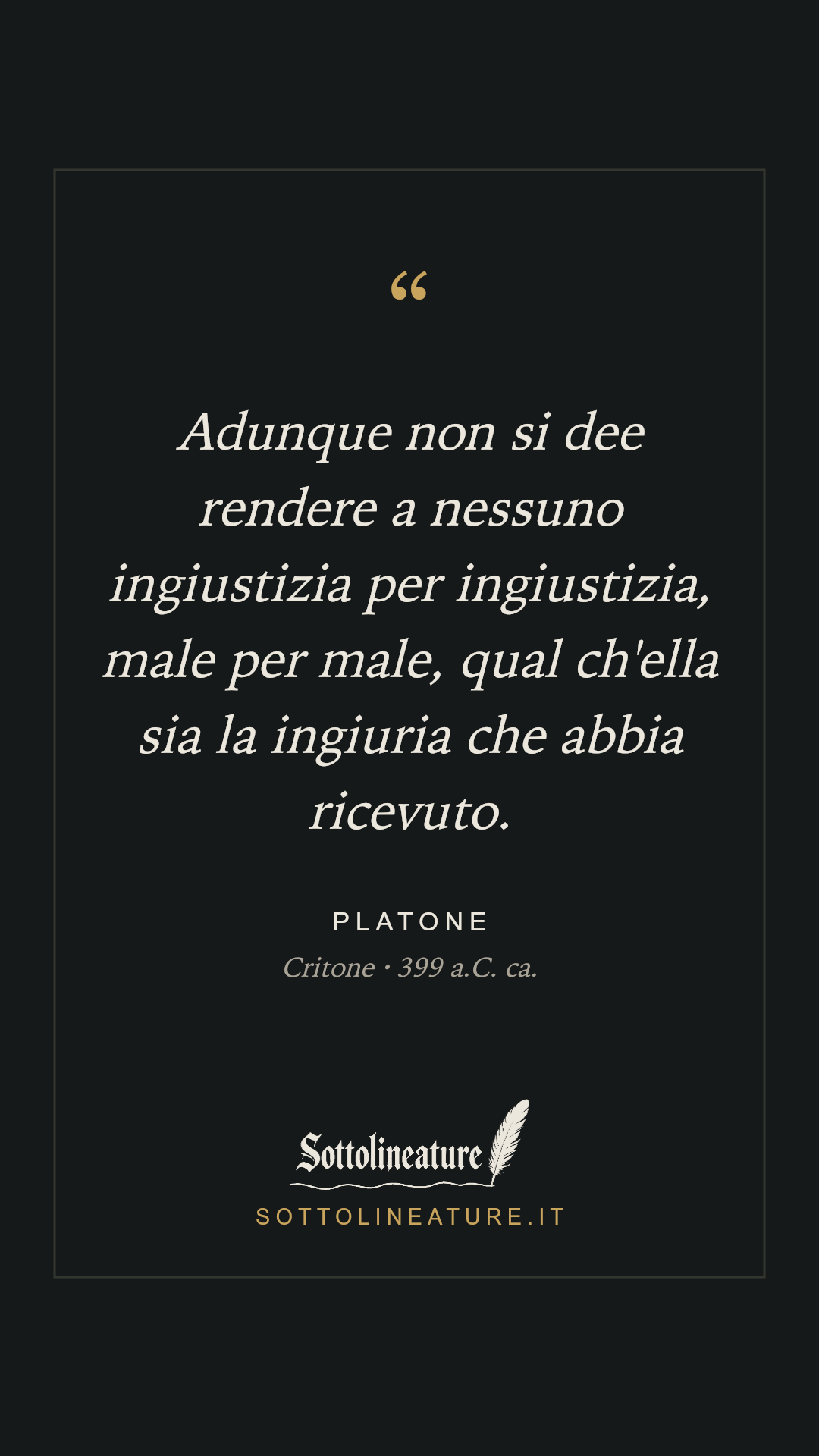 «Adunque non si dee rendere a nessuno ingiustizia per ingiustizia, male per male, qual ch'ella sia la ingiuria che abbia ricevuto.» — Platone, Critone (399 a.C. ca.). Grafica Sottolineature, versione scura.