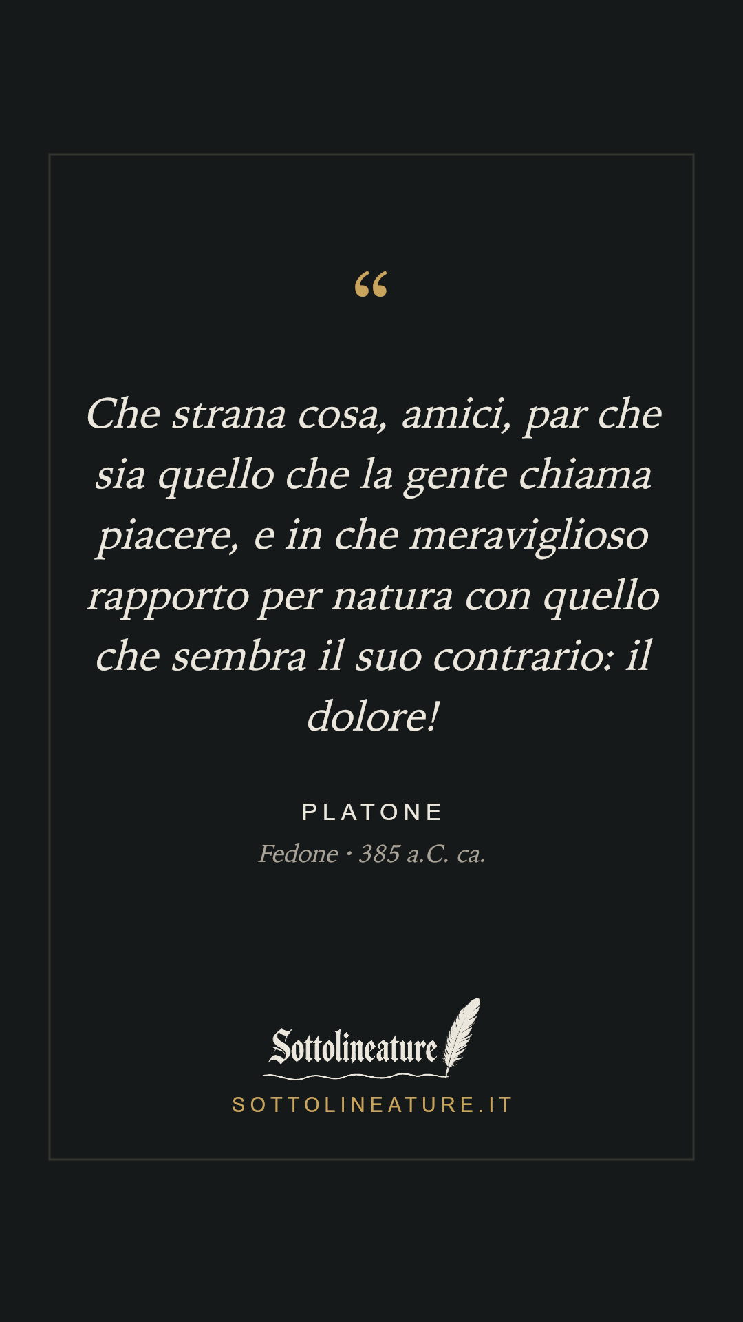 «Che strana cosa, amici, par che sia quello che la gente chiama piacere, e in che meraviglioso rapporto per natura con quello che sembra il suo contrario: il dolore!» — Platone, Fedone (385 a.C. ca.). Grafica Sottolineature, versione scura.