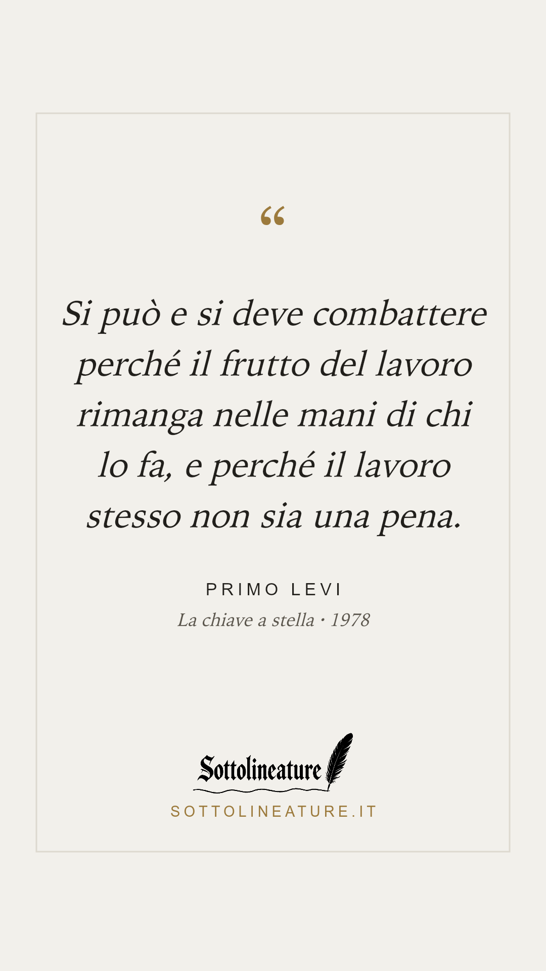 «Si può e si deve combattere perché il frutto del lavoro rimanga nelle mani di chi lo fa, e perché il lavoro stesso non sia una pena.» — Primo Levi, La chiave a stella (1978). Grafica Sottolineature, versione chiara.