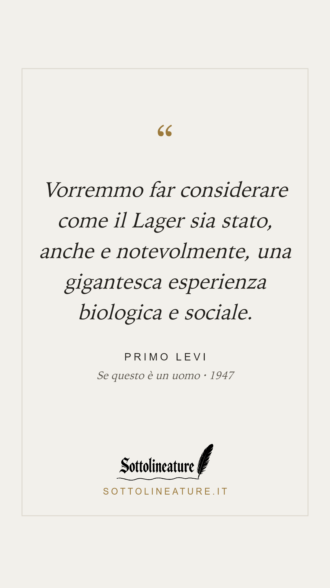 «Vorremmo far considerare come il Lager sia stato, anche e notevolmente, una gigantesca esperienza biologica e sociale.» — Primo Levi, Se questo è un uomo (1947). Grafica Sottolineature, versione chiara.