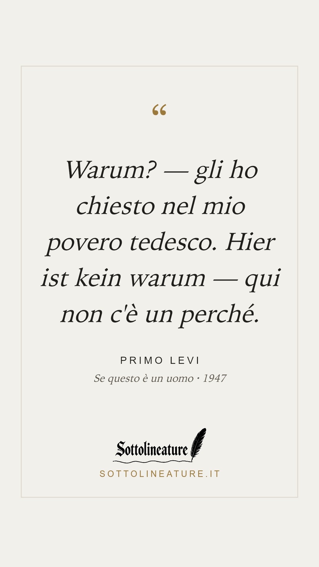 «Warum? — gli ho chiesto nel mio povero tedesco. Hier ist kein warum — qui non c'è un perché.» — Primo Levi, Se questo è un uomo (1947). Grafica Sottolineature, versione chiara.