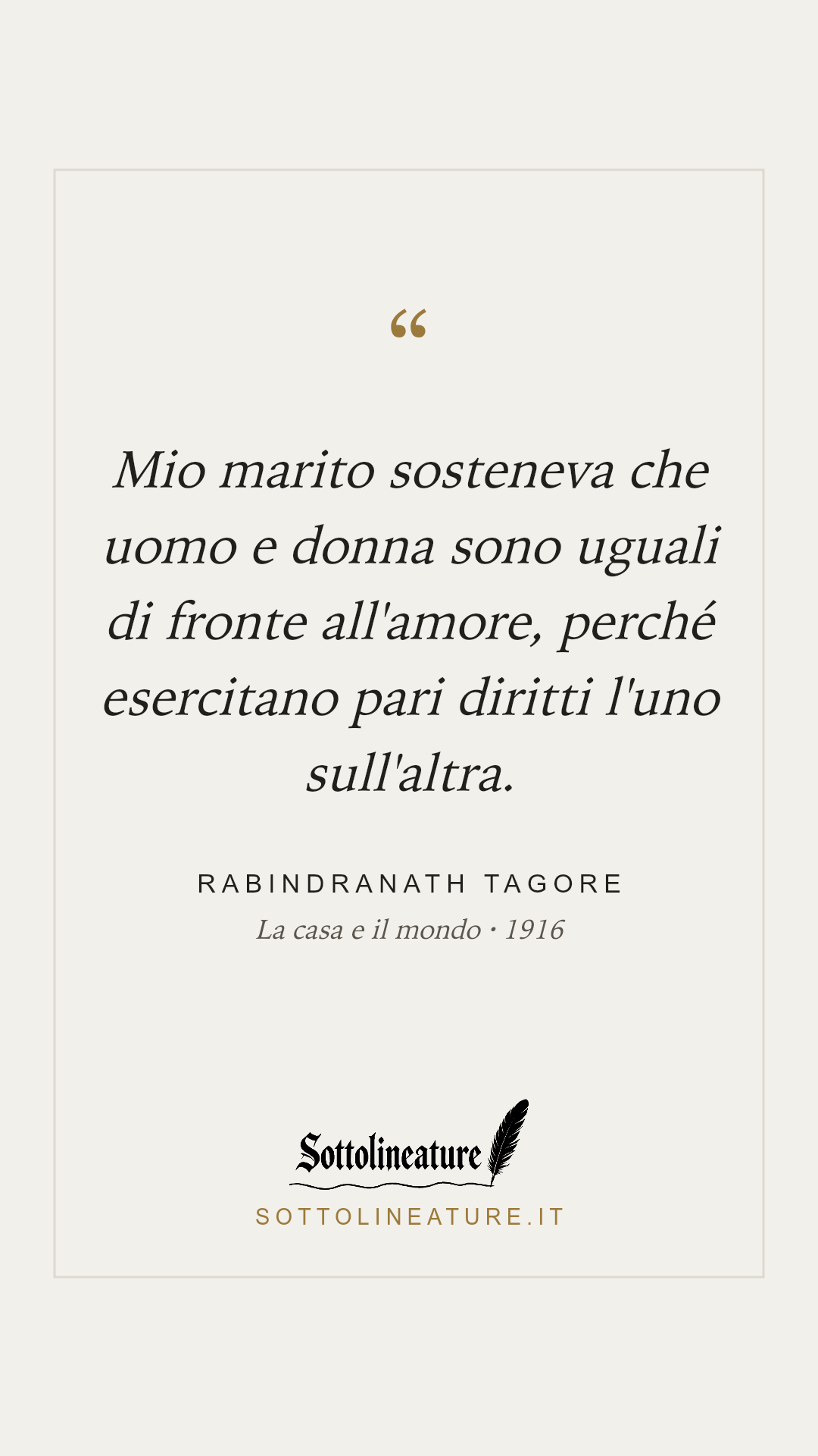 «Mio marito sosteneva che uomo e donna sono uguali di fronte all'amore, perché esercitano pari diritti l'uno sull'altra.» — Rabindranath Tagore, La casa e il mondo (1916). Grafica Sottolineature, versione chiara.