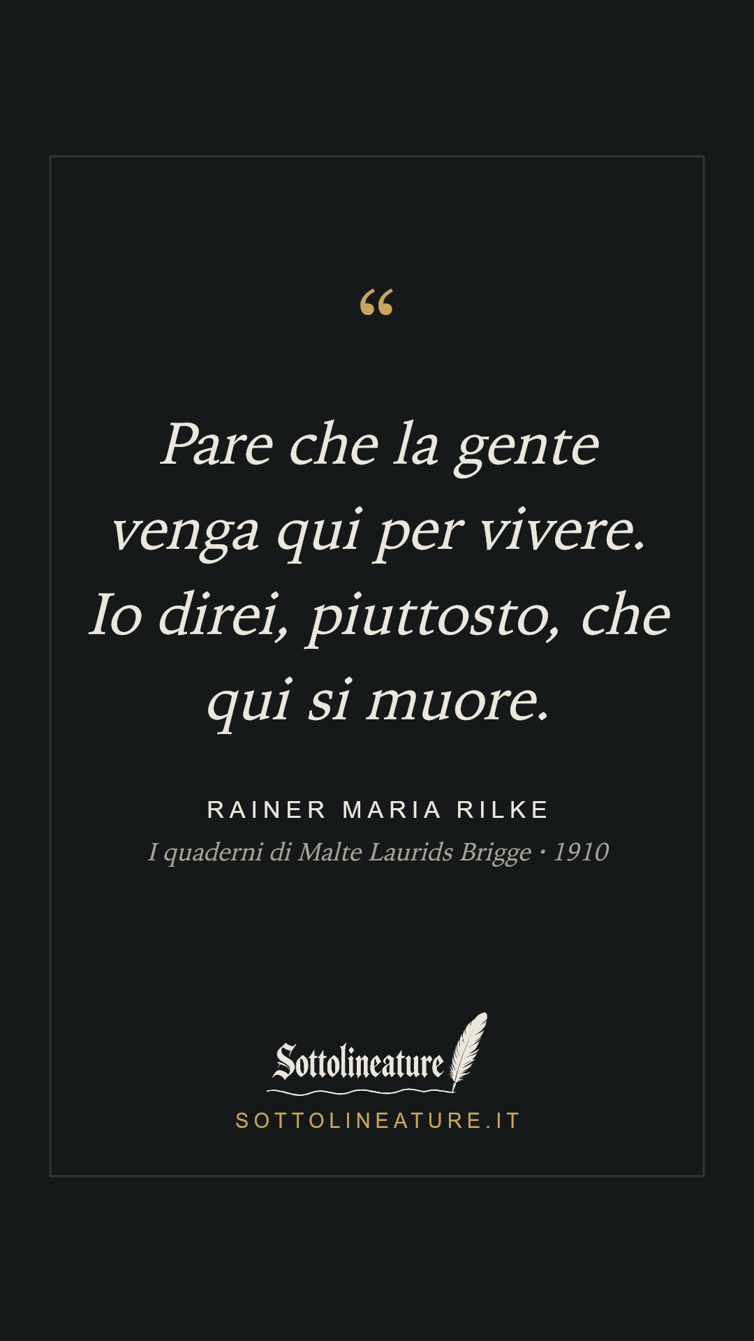 «Pare che la gente venga qui per vivere. Io direi, piuttosto, che qui si muore.» — Rainer Maria Rilke, I quaderni di Malte Laurids Brigge (1910). Grafica Sottolineature, versione scura.