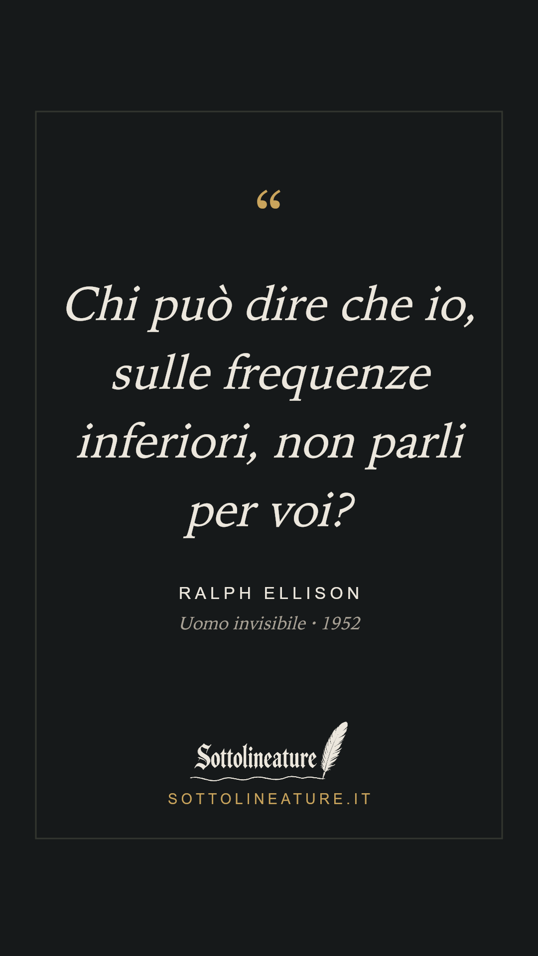 «Chi può dire che io, sulle frequenze inferiori, non parli per voi?» — Ralph Ellison, Uomo invisibile (1952). Grafica Sottolineature, versione scura.