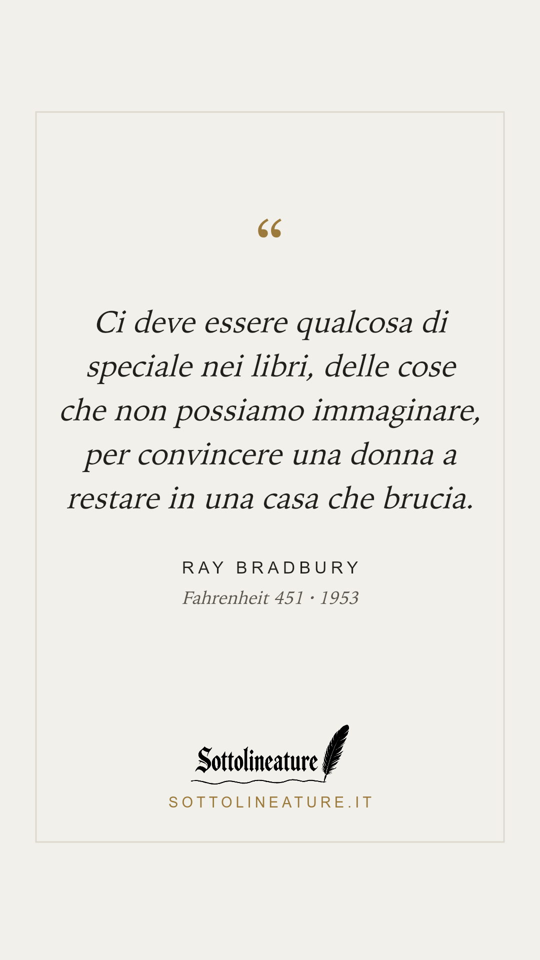 «Ci deve essere qualcosa di speciale nei libri, delle cose che non possiamo immaginare, per convincere una donna a restare in una casa che brucia.» — Ray Bradbury, Fahrenheit 451 (1953). Grafica Sottolineature, versione chiara.