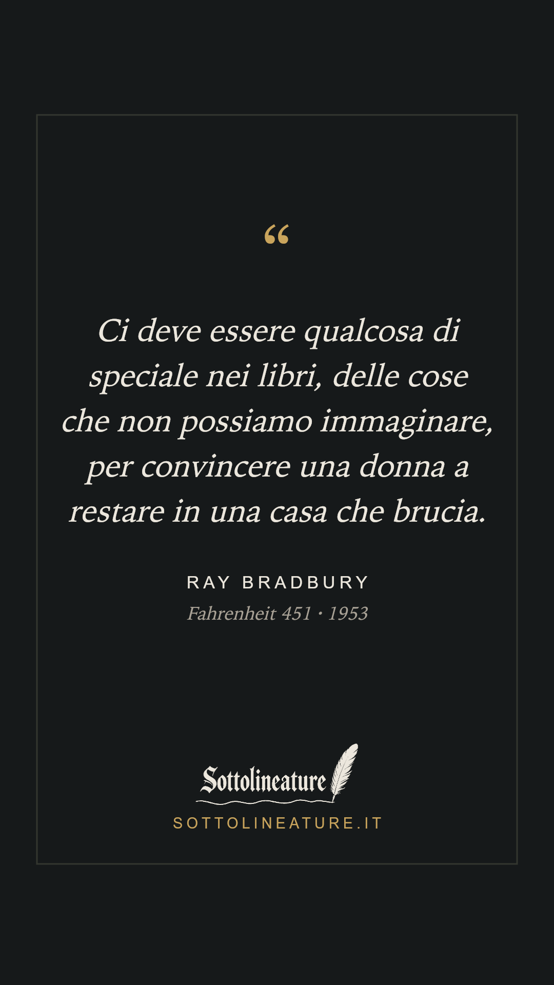 «Ci deve essere qualcosa di speciale nei libri, delle cose che non possiamo immaginare, per convincere una donna a restare in una casa che brucia.» — Ray Bradbury, Fahrenheit 451 (1953). Grafica Sottolineature, versione scura.