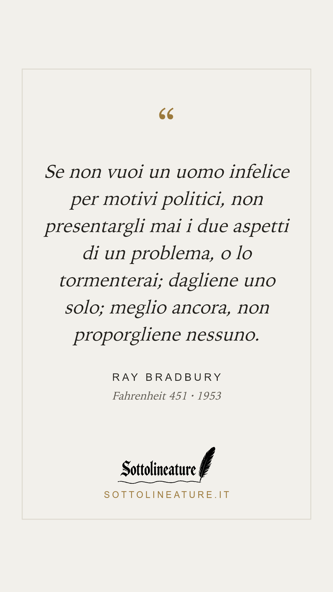 «Se non vuoi un uomo infelice per motivi politici, non presentargli mai i due aspetti di un problema, o lo tormenterai; dagliene uno solo; meglio ancora, non proporgliene nessuno.» — Ray Bradbury, Fahrenheit 451 (1953). Grafica Sottolineature, versione chiara.
