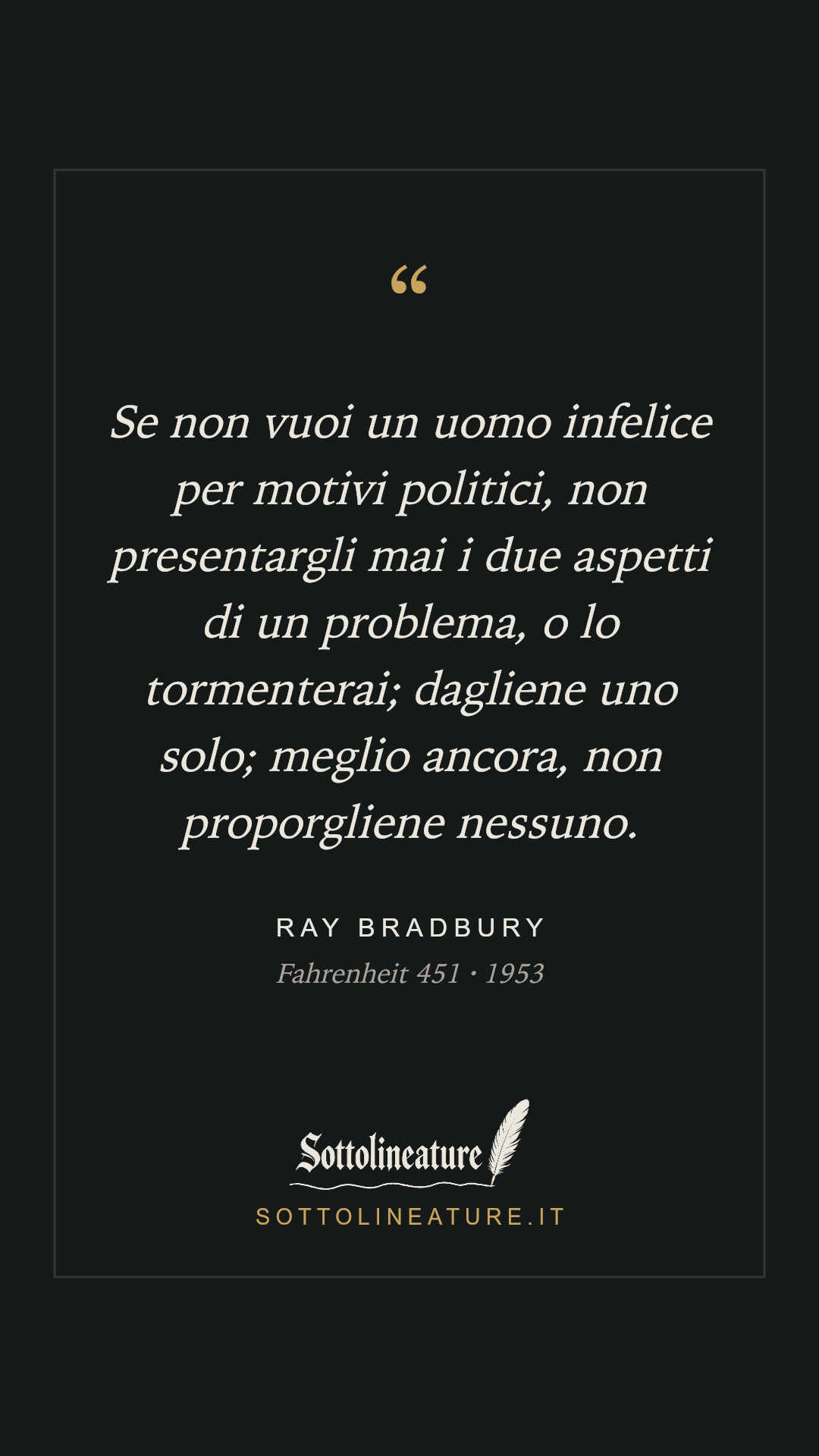 «Se non vuoi un uomo infelice per motivi politici, non presentargli mai i due aspetti di un problema, o lo tormenterai; dagliene uno solo; meglio ancora, non proporgliene nessuno.» — Ray Bradbury, Fahrenheit 451 (1953). Grafica Sottolineature, versione scura.