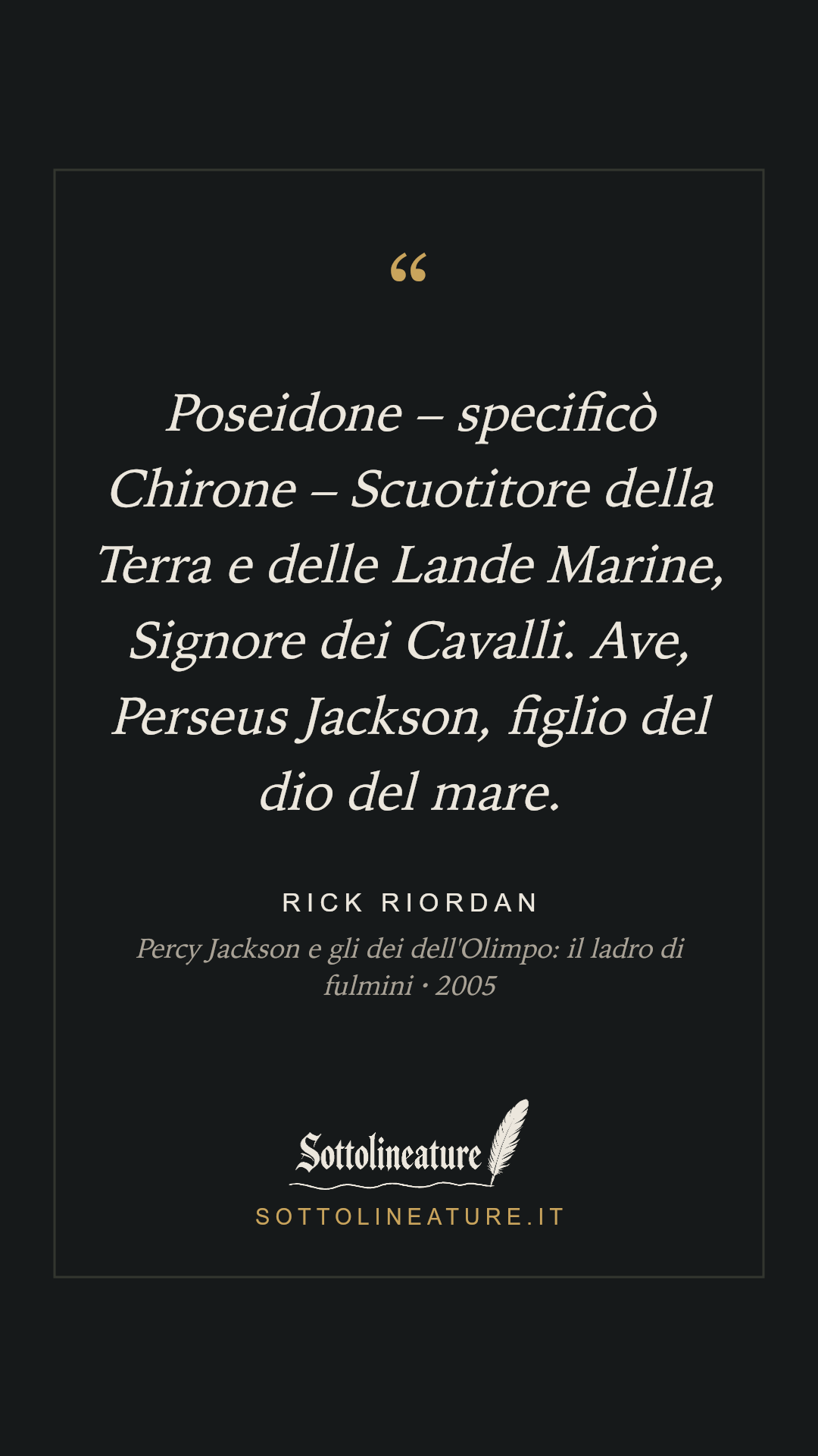 «Poseidone – specificò Chirone – Scuotitore della Terra e delle Lande Marine, Signore dei Cavalli. Ave, Perseus Jackson, figlio del dio del mare.» — Rick Riordan, Percy Jackson e gli dei dell'Olimpo: il ladro di fulmini (2005). Grafica Sottolineature, versione scura.