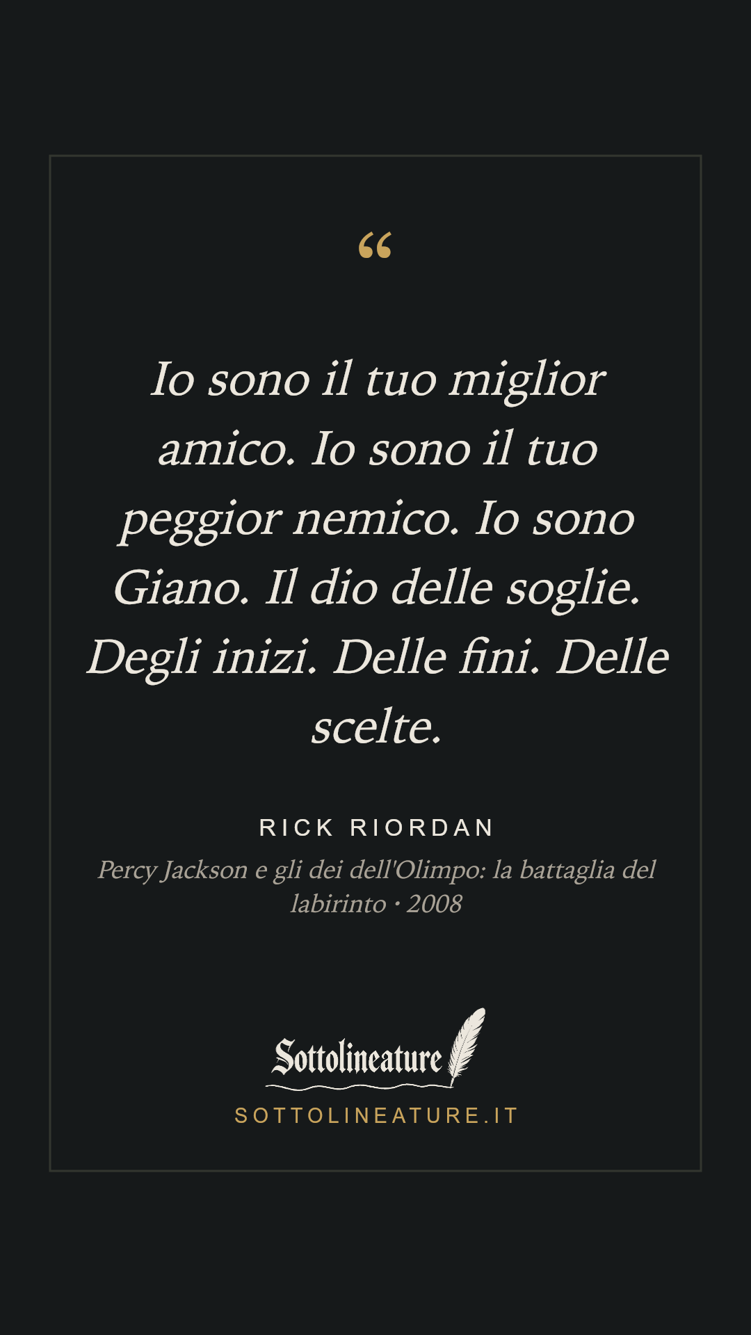 «Io sono il tuo miglior amico. Io sono il tuo peggior nemico. Io sono Giano. Il dio delle soglie. Degli inizi. Delle fini. Delle scelte.» — Rick Riordan, Percy Jackson e gli dei dell'Olimpo: la battaglia del labirinto (2008). Grafica Sottolineature, versione scura.