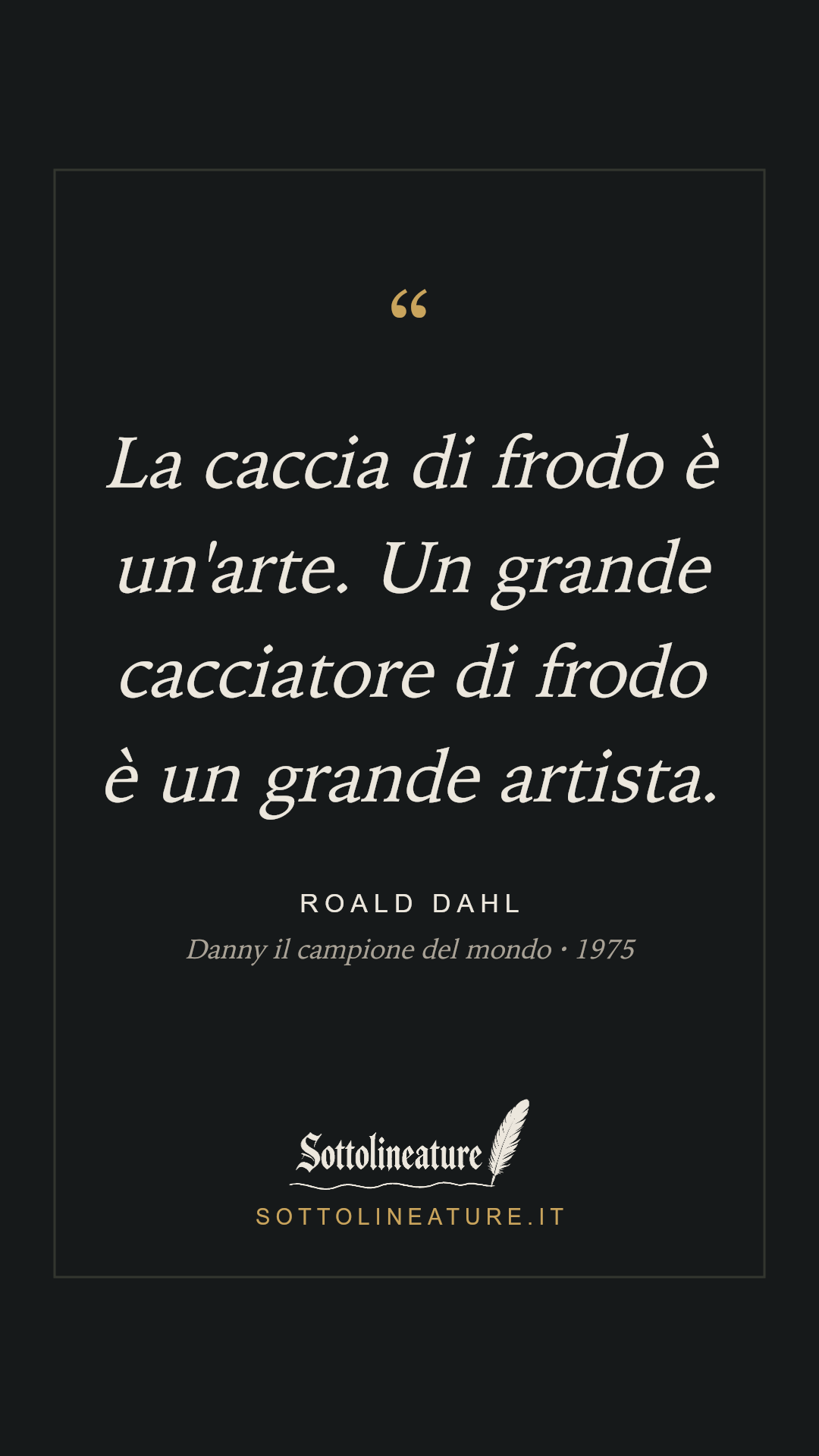 «La caccia di frodo è un'arte. Un grande cacciatore di frodo è un grande artista.» — Roald Dahl, Danny il campione del mondo (1975). Grafica Sottolineature, versione scura.