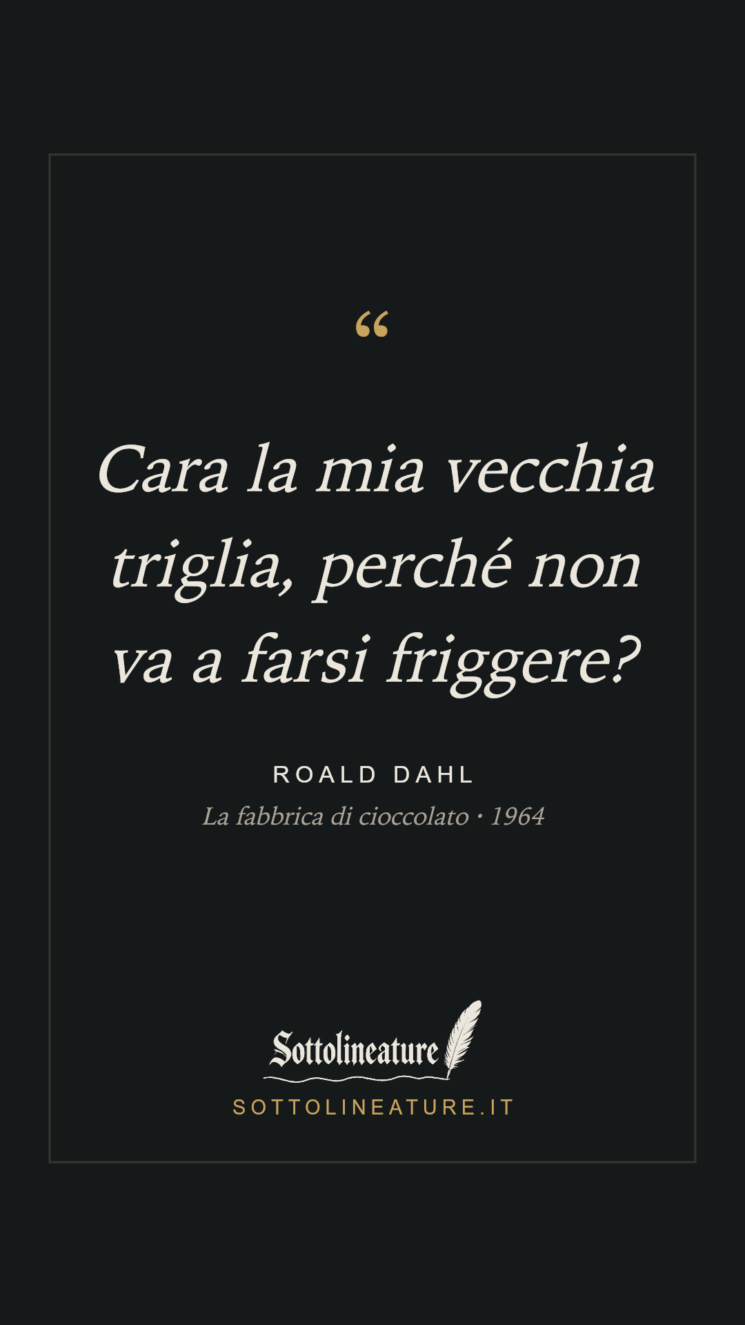 «Cara la mia vecchia triglia, perché non va a farsi friggere?» — Roald Dahl, La fabbrica di cioccolato (1964). Grafica Sottolineature, versione scura.