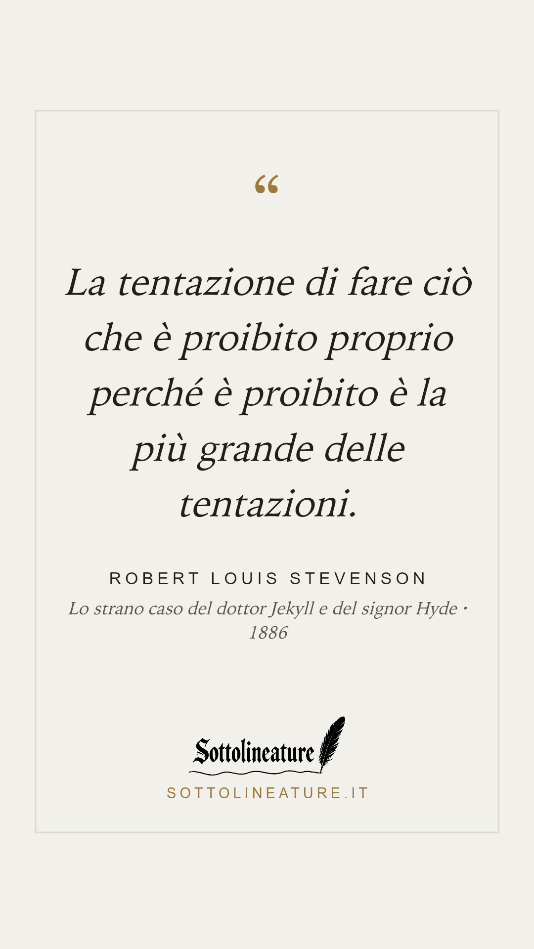 «La tentazione di fare ciò che è proibito proprio perché è proibito è la più grande delle tentazioni.» — Robert Louis Stevenson, Lo strano caso del dottor Jekyll e del signor Hyde (1886). Grafica Sottolineature, versione chiara.