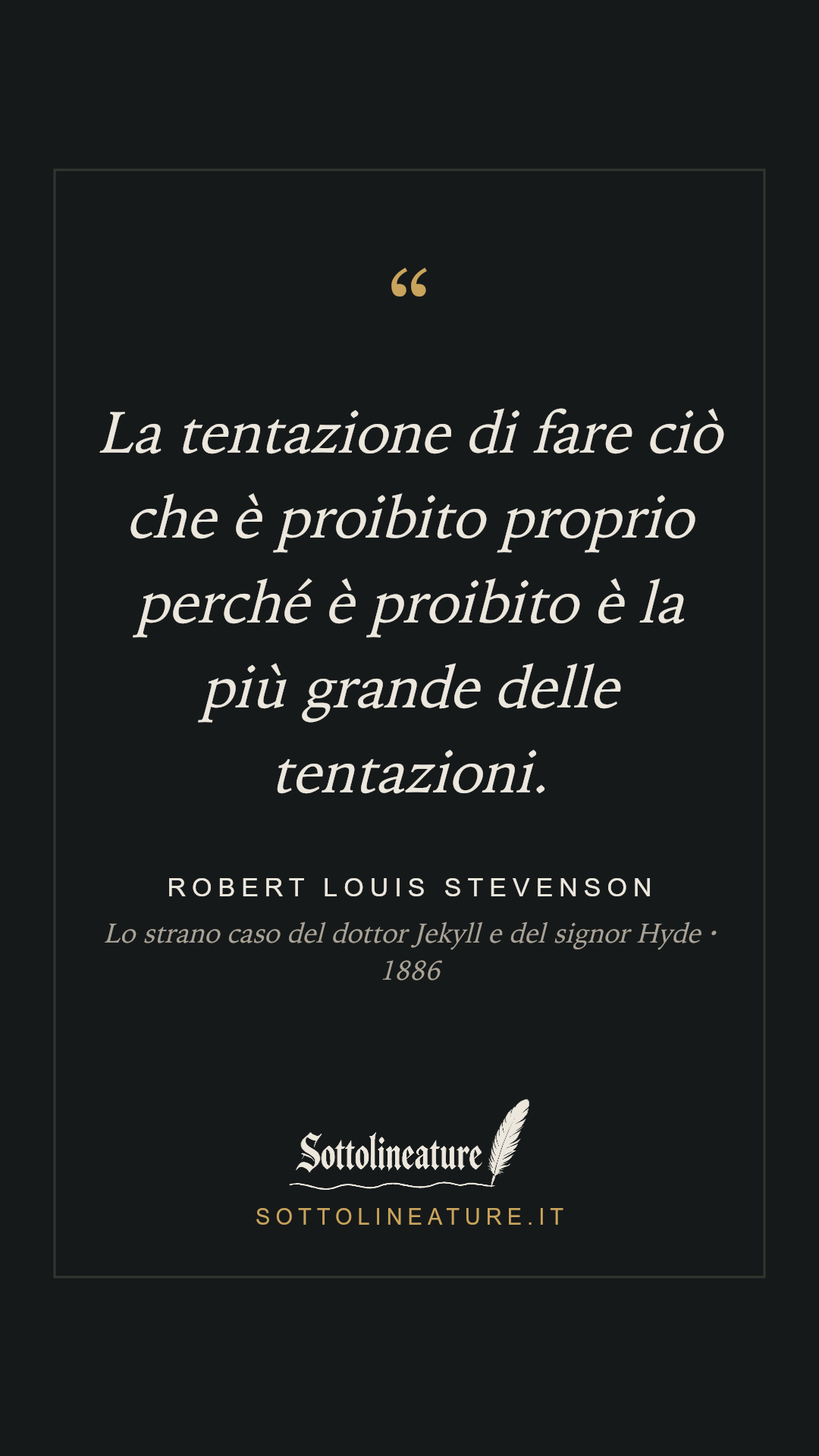 «La tentazione di fare ciò che è proibito proprio perché è proibito è la più grande delle tentazioni.» — Robert Louis Stevenson, Lo strano caso del dottor Jekyll e del signor Hyde (1886). Grafica Sottolineature, versione scura.