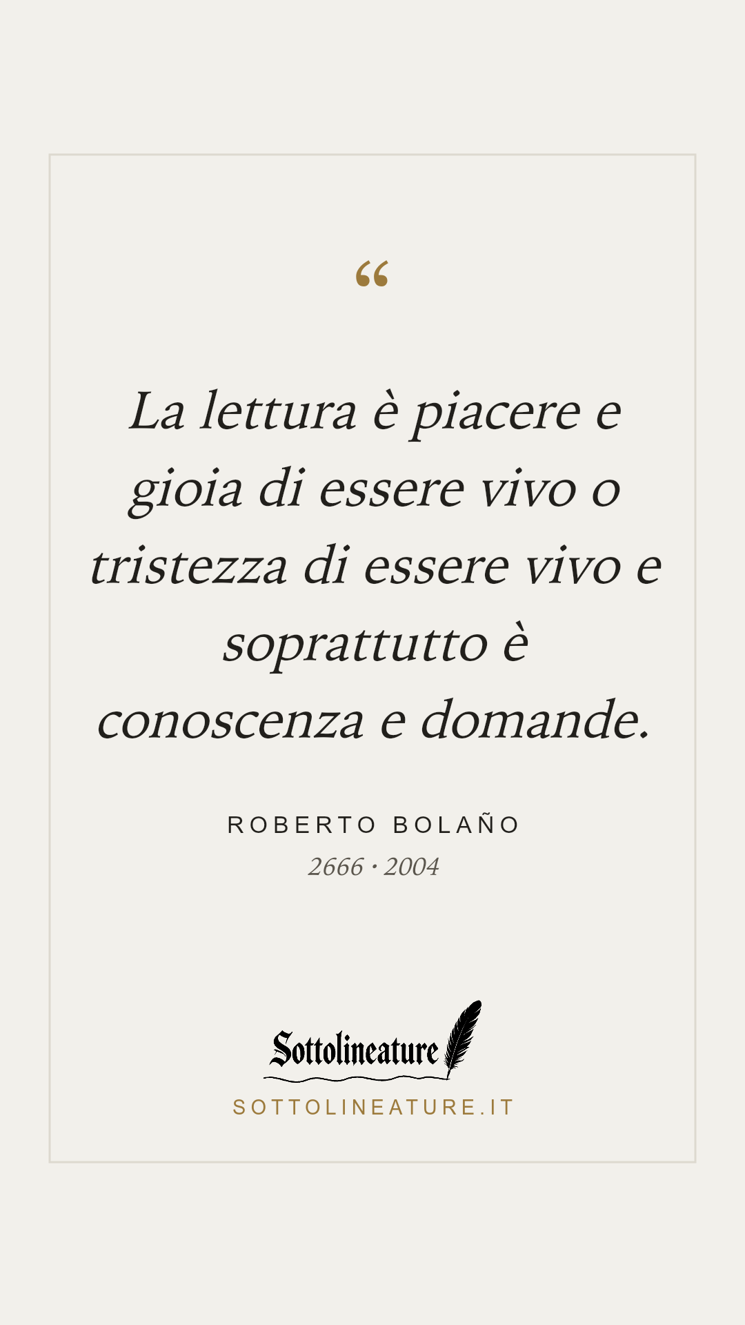 «La lettura è piacere e gioia di essere vivo o tristezza di essere vivo e soprattutto è conoscenza e domande.» — Roberto Bolaño, 2666 (2004). Grafica Sottolineature, versione chiara.