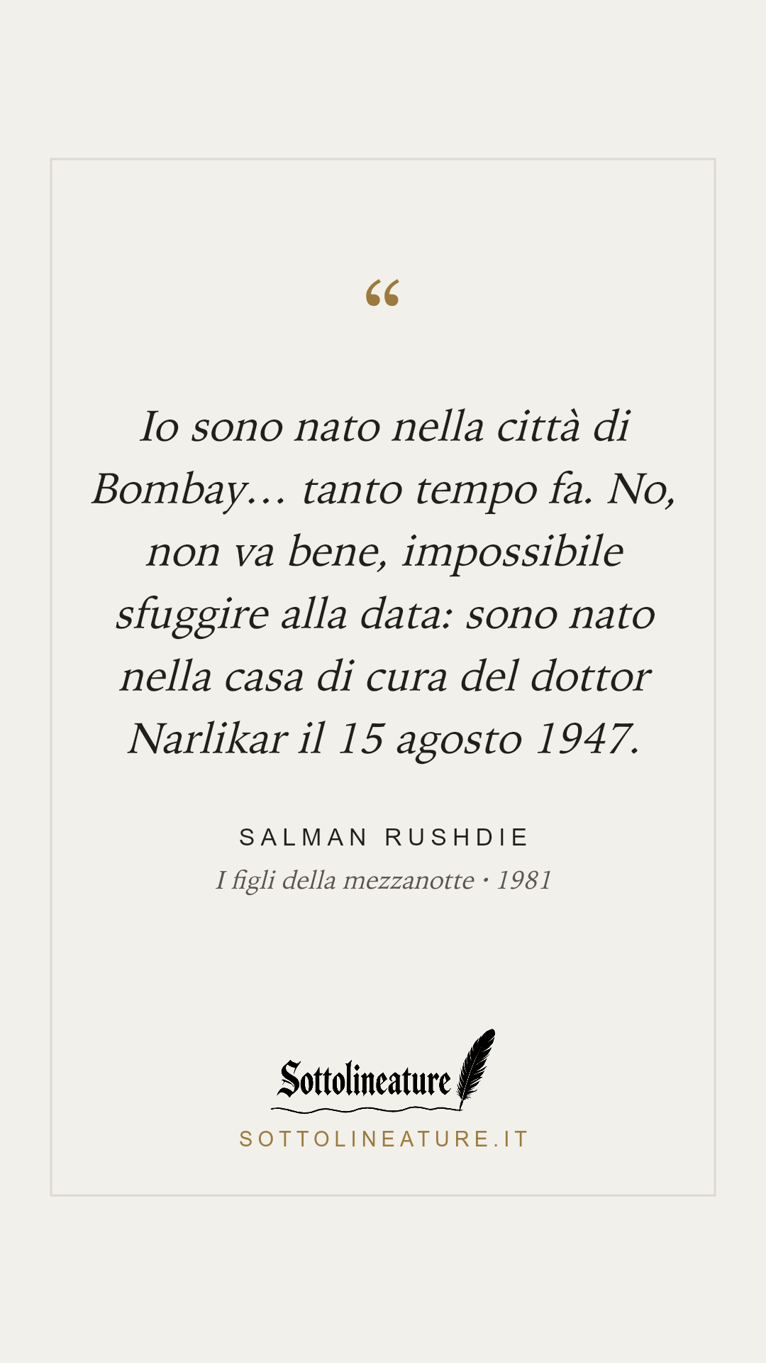 «Io sono nato nella città di Bombay… tanto tempo fa. No, non va bene, impossibile sfuggire alla data: sono nato nella casa di cura del dottor Narlikar il 15 agosto 1947.» — Salman Rushdie, I figli della mezzanotte (1981). Grafica Sottolineature, versione chiara.