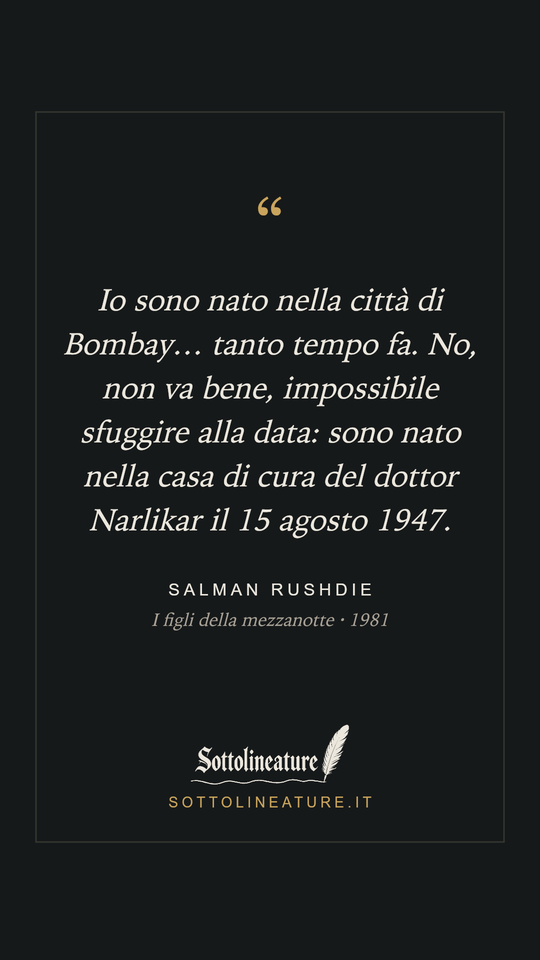 «Io sono nato nella città di Bombay… tanto tempo fa. No, non va bene, impossibile sfuggire alla data: sono nato nella casa di cura del dottor Narlikar il 15 agosto 1947.» — Salman Rushdie, I figli della mezzanotte (1981). Grafica Sottolineature, versione scura.