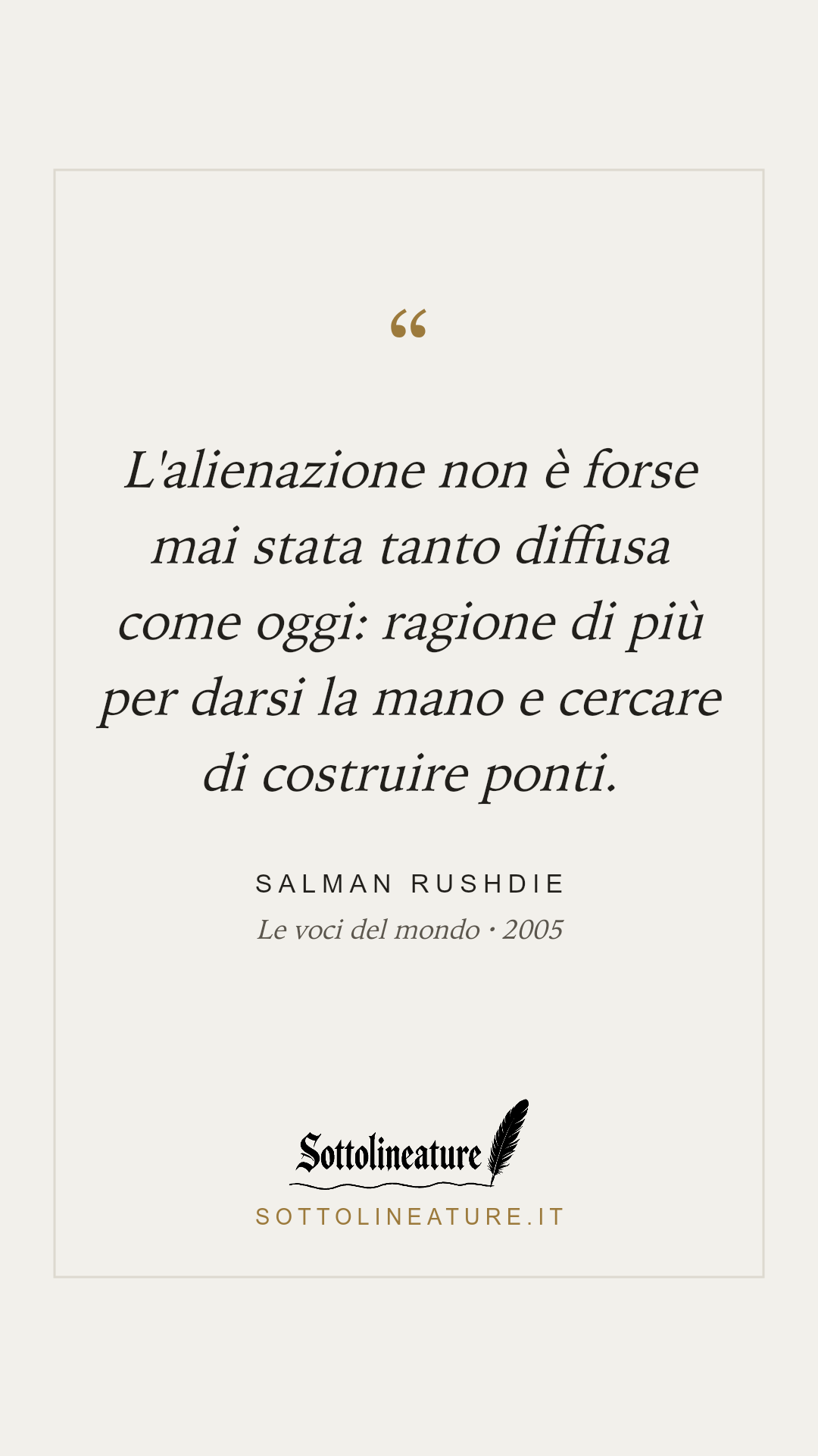 «L'alienazione non è forse mai stata tanto diffusa come oggi: ragione di più per darsi la mano e cercare di costruire ponti.» — Salman Rushdie, Le voci del mondo (2005). Grafica Sottolineature, versione chiara.
