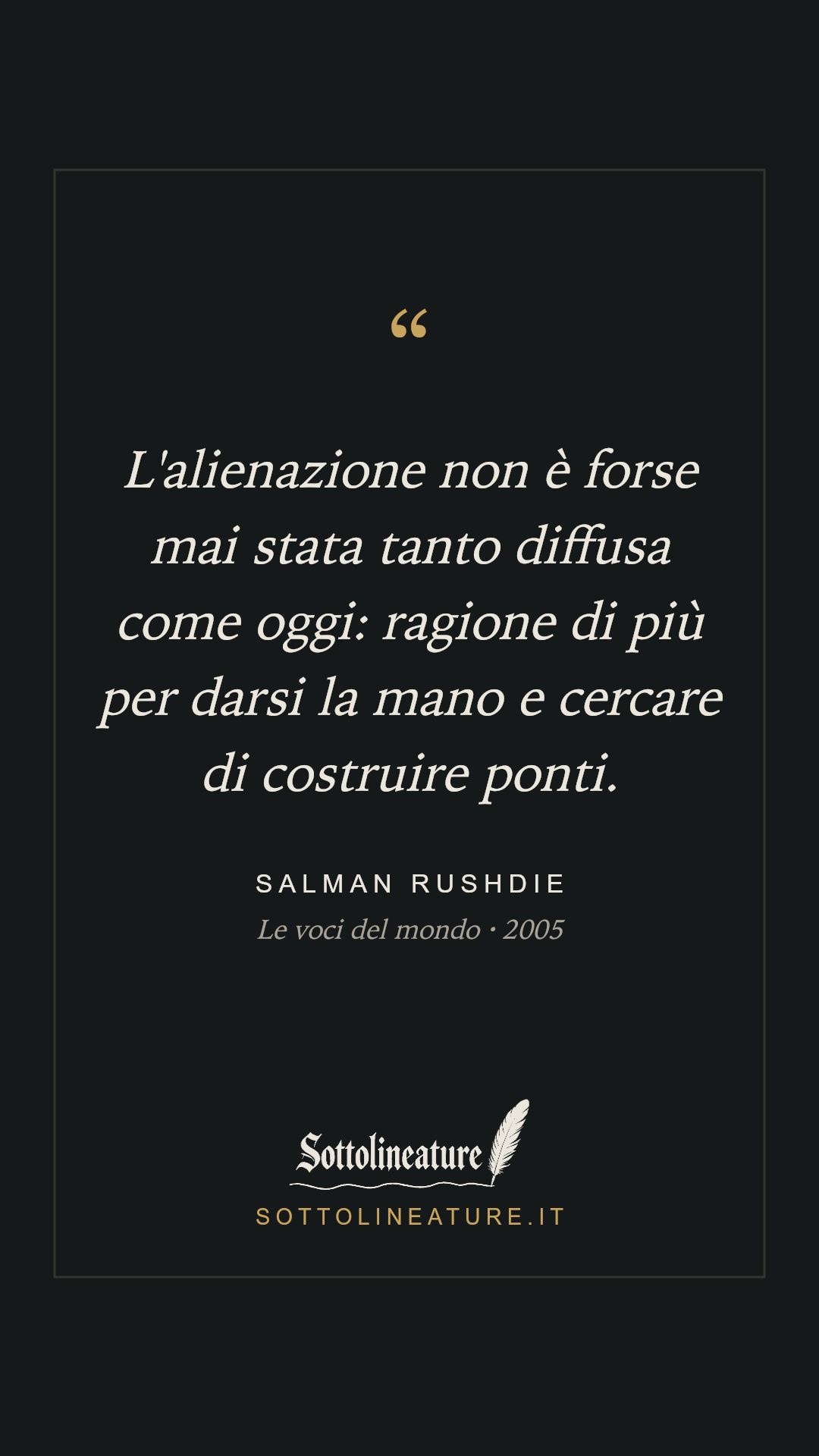 «L'alienazione non è forse mai stata tanto diffusa come oggi: ragione di più per darsi la mano e cercare di costruire ponti.» — Salman Rushdie, Le voci del mondo (2005). Grafica Sottolineature, versione scura.