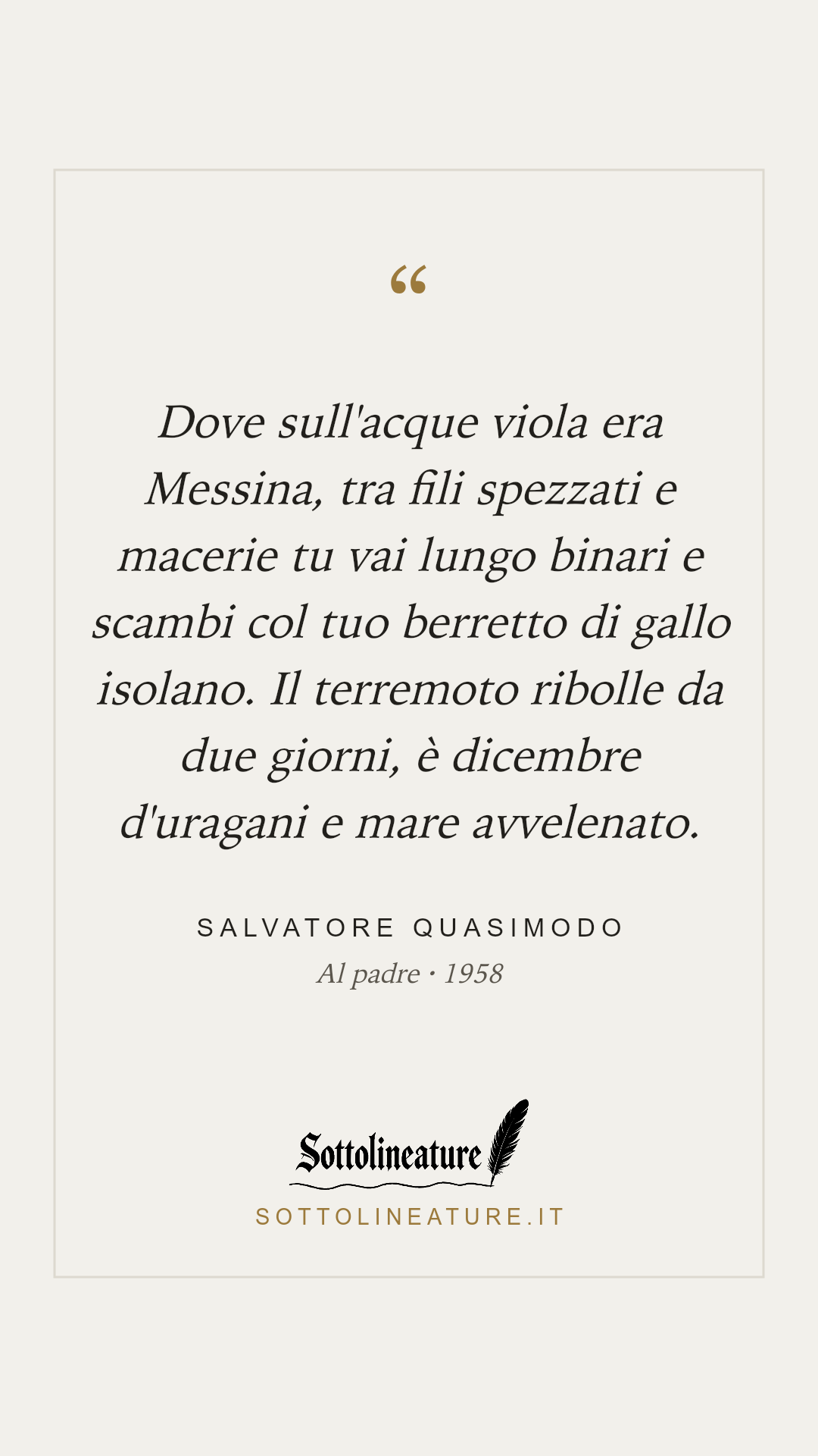 «Dove sull'acque viola era Messina, tra fili spezzati e macerie tu vai lungo binari e scambi col tuo berretto di gallo isolano. Il terremoto ribolle da due giorni, è dicembre d'uragani e mare avvelenato.» — Salvatore Quasimodo, Al padre (1958). Grafica Sottolineature, versione chiara.