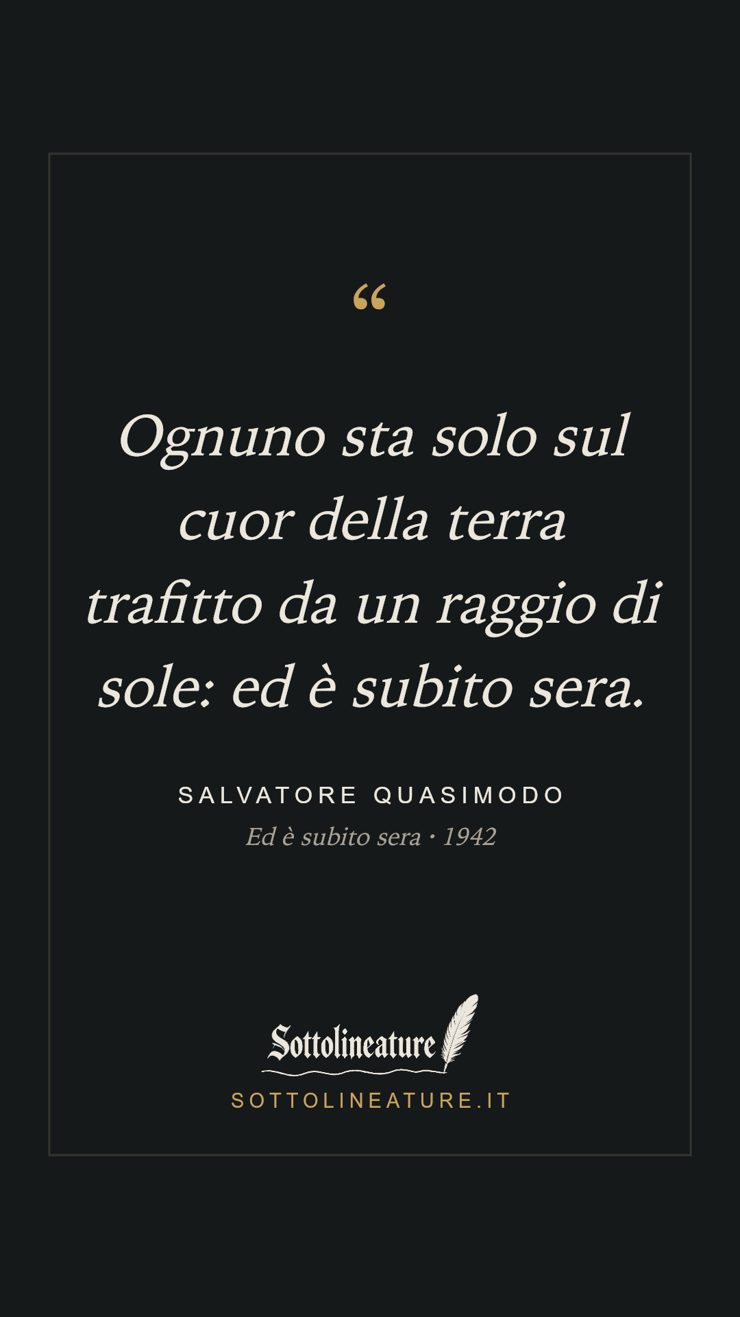 «Ognuno sta solo sul cuor della terra trafitto da un raggio di sole: ed è subito sera.» — Salvatore Quasimodo, Ed è subito sera (1942). Grafica Sottolineature, versione scura.