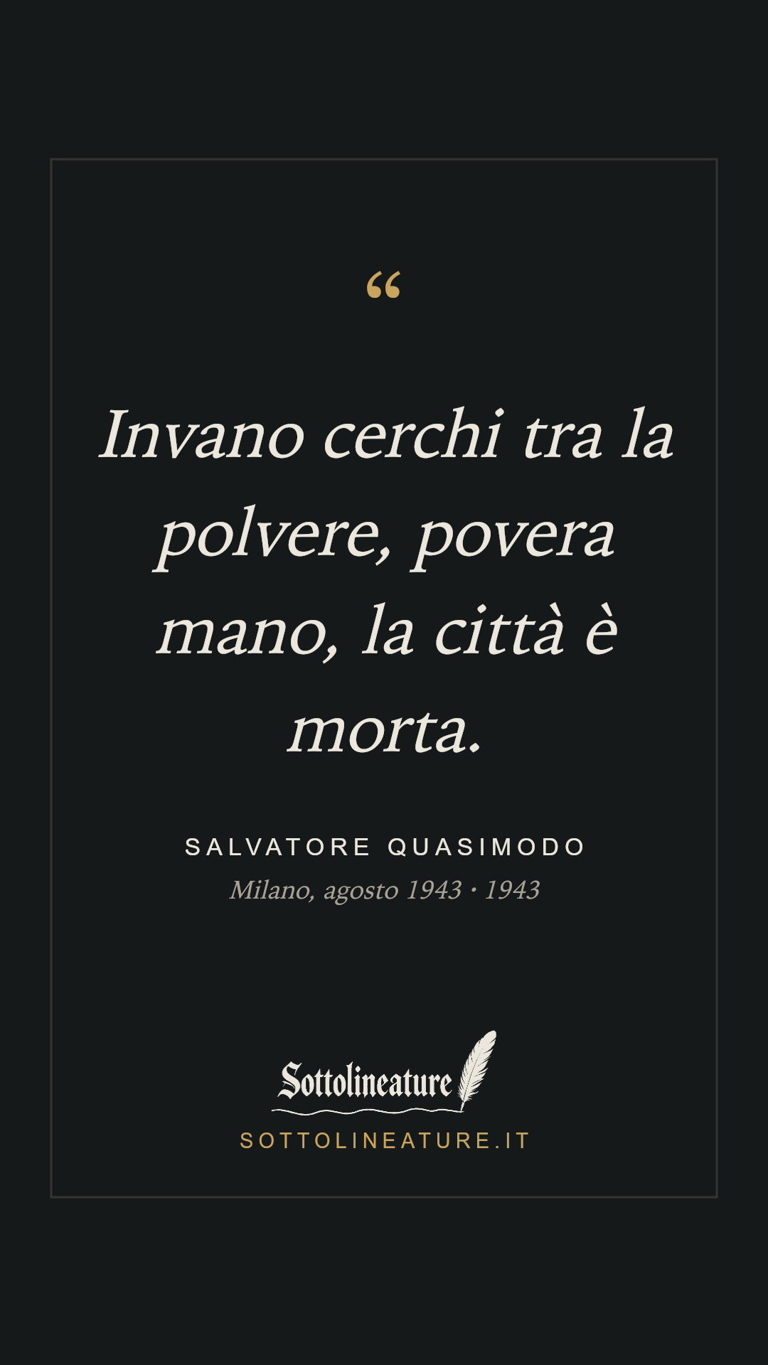«Invano cerchi tra la polvere, povera mano, la città è morta.» — Salvatore Quasimodo, Milano, agosto 1943 (1943). Grafica Sottolineature, versione scura.