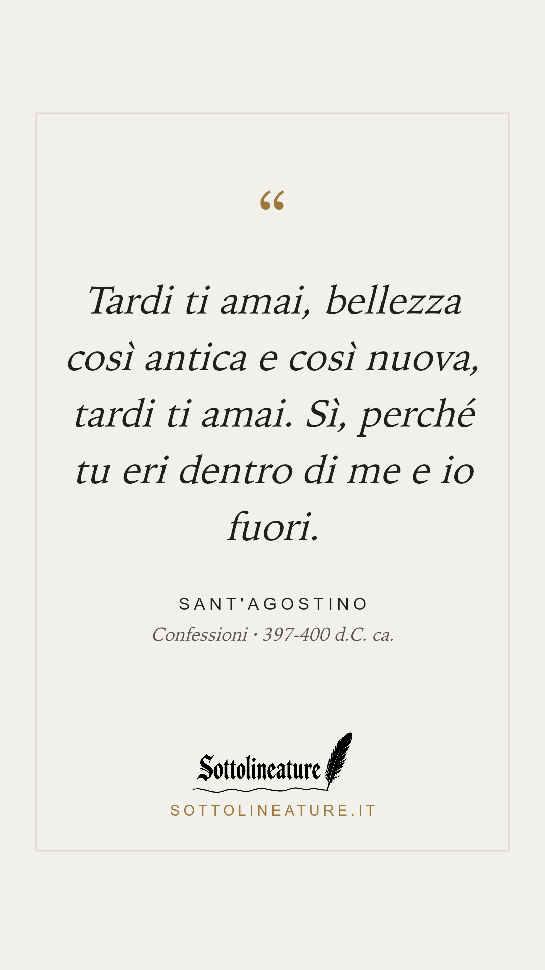 «Tardi ti amai, bellezza così antica e così nuova, tardi ti amai. Sì, perché tu eri dentro di me e io fuori.» — Sant'Agostino, Confessioni (397-400 d.C. ca.). Grafica Sottolineature, versione chiara.