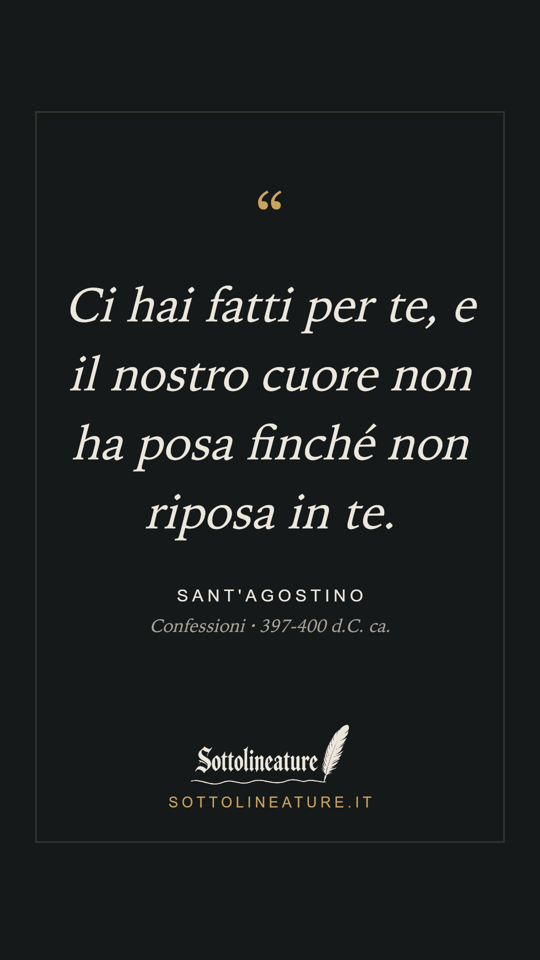 «Ci hai fatti per te, e il nostro cuore non ha posa finché non riposa in te.» — Sant'Agostino, Confessioni (397-400 d.C. ca.). Grafica Sottolineature, versione scura.