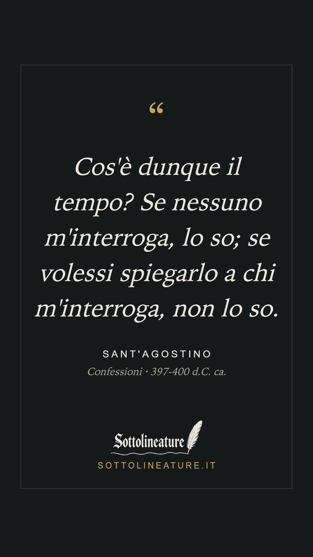 «Cos'è dunque il tempo? Se nessuno m'interroga, lo so; se volessi spiegarlo a chi m'interroga, non lo so.» — Sant'Agostino, Confessioni (397-400 d.C. ca.). Grafica Sottolineature, versione scura.